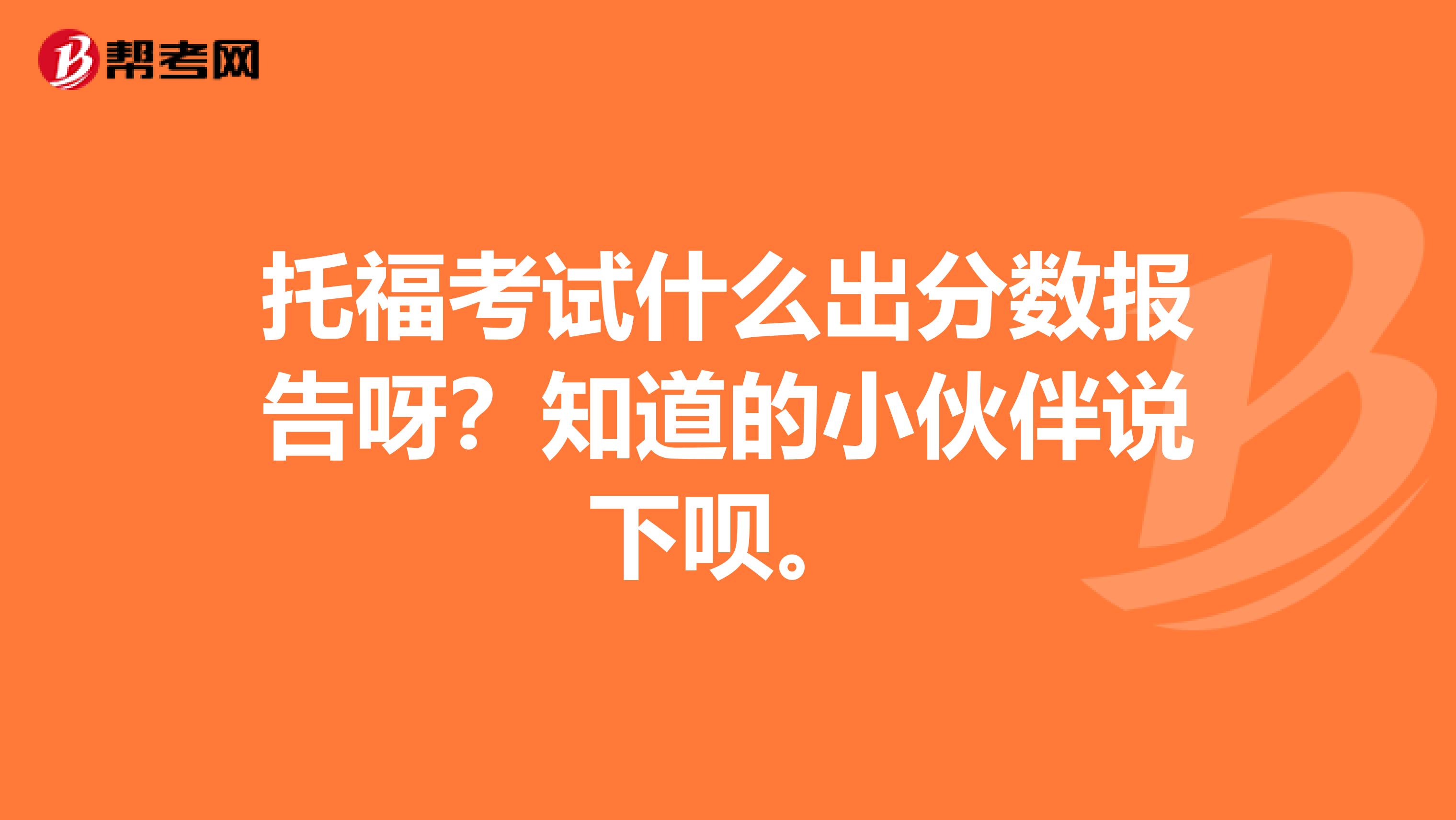 托福考试什么出分数报告呀？知道的小伙伴说下呗。