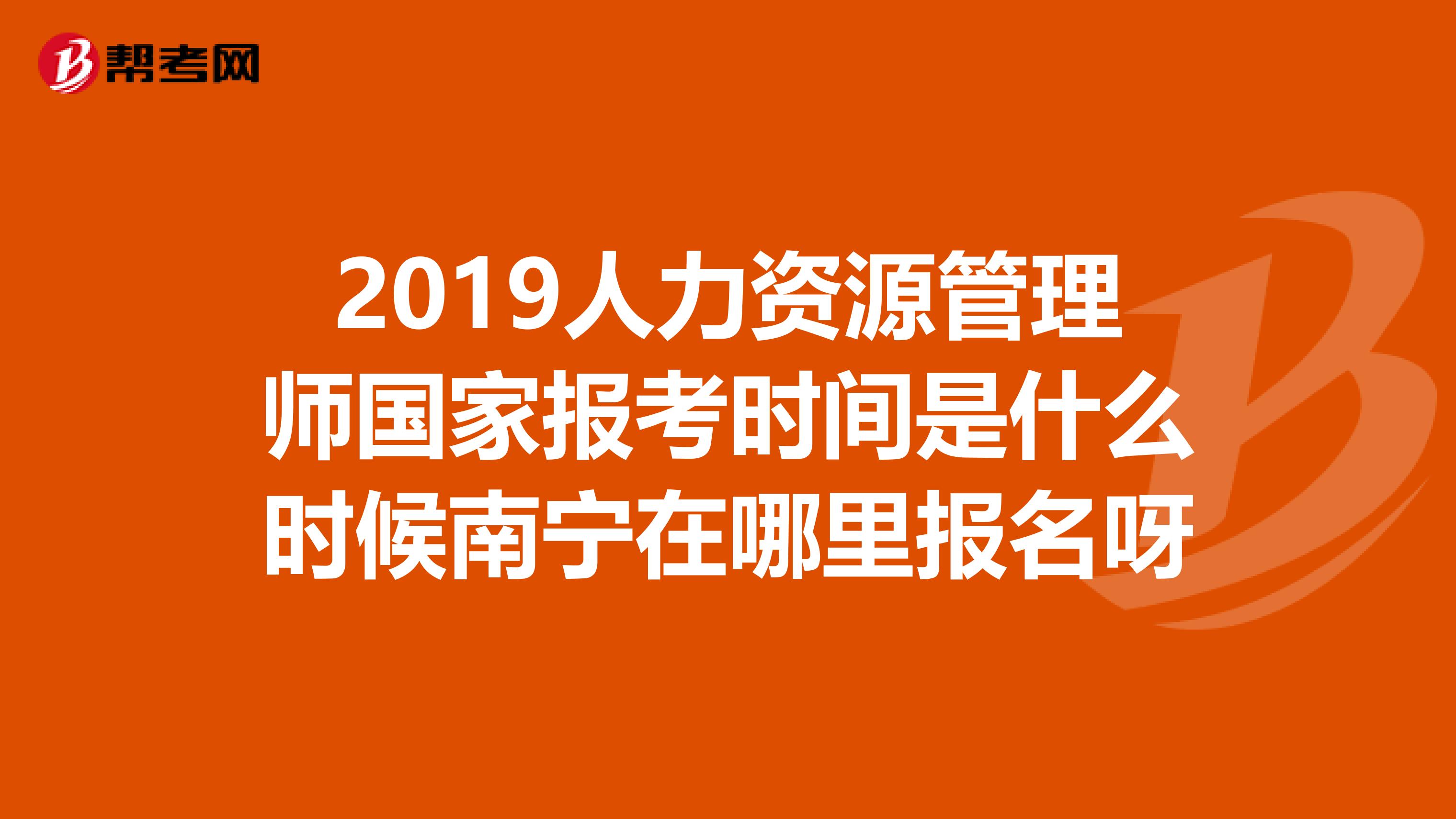 2019人力资源管理师国家报考时间是什么时候南宁在哪里报名呀