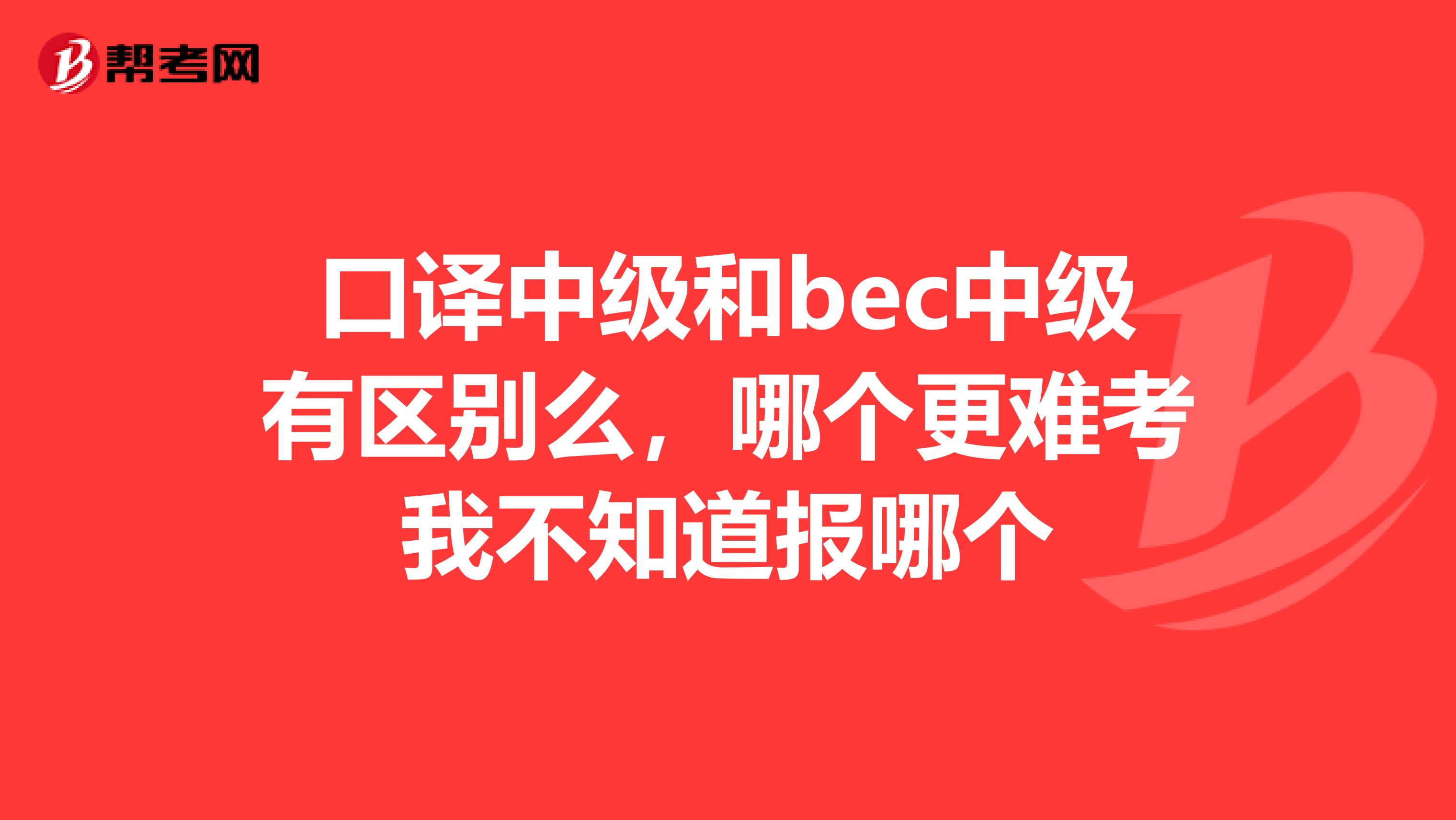 口译中级和bec中级有区别么,哪个更难考我不知道报哪个
