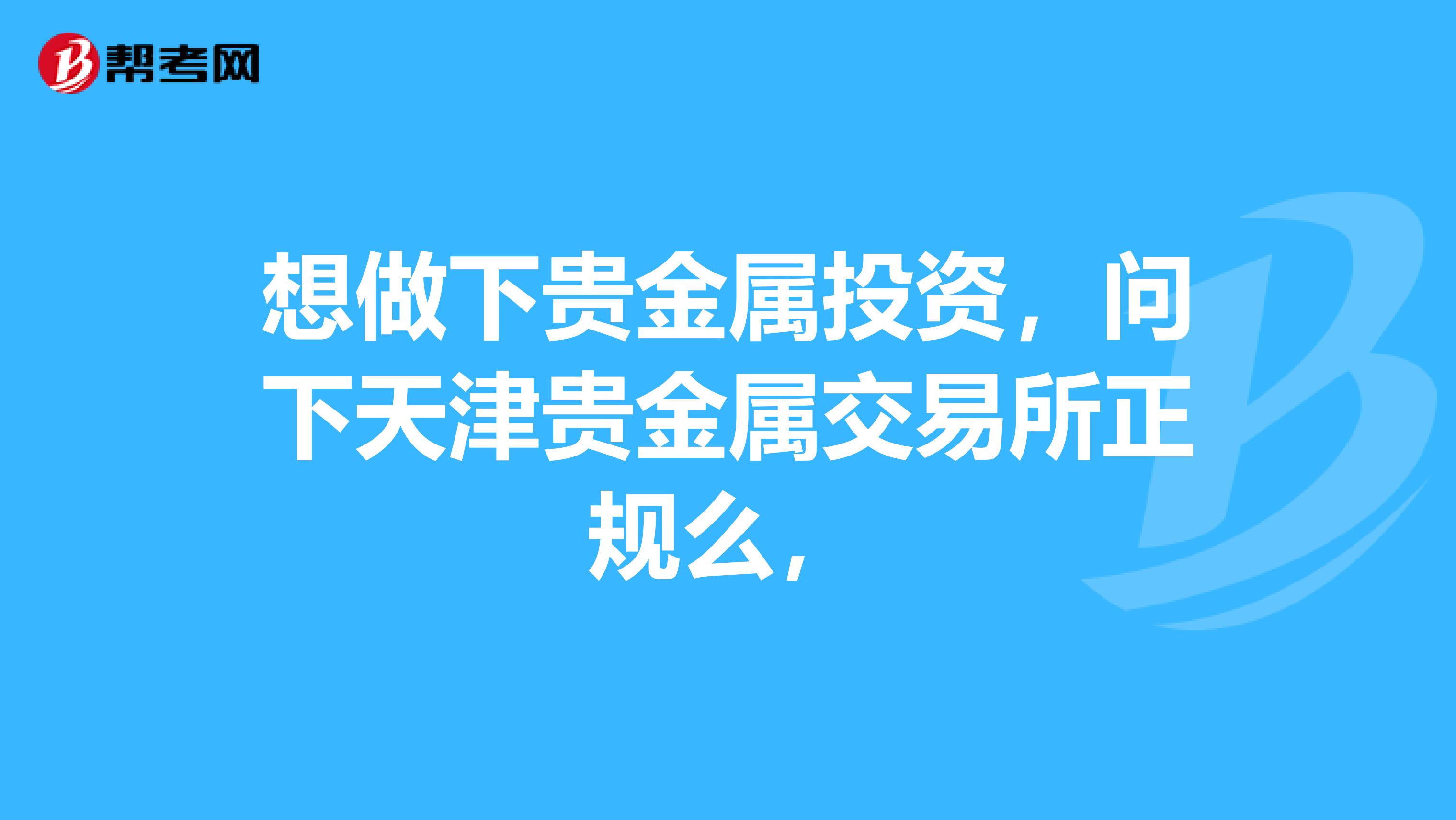 想做下贵金属投资，问下天津贵金属交易所正规么，