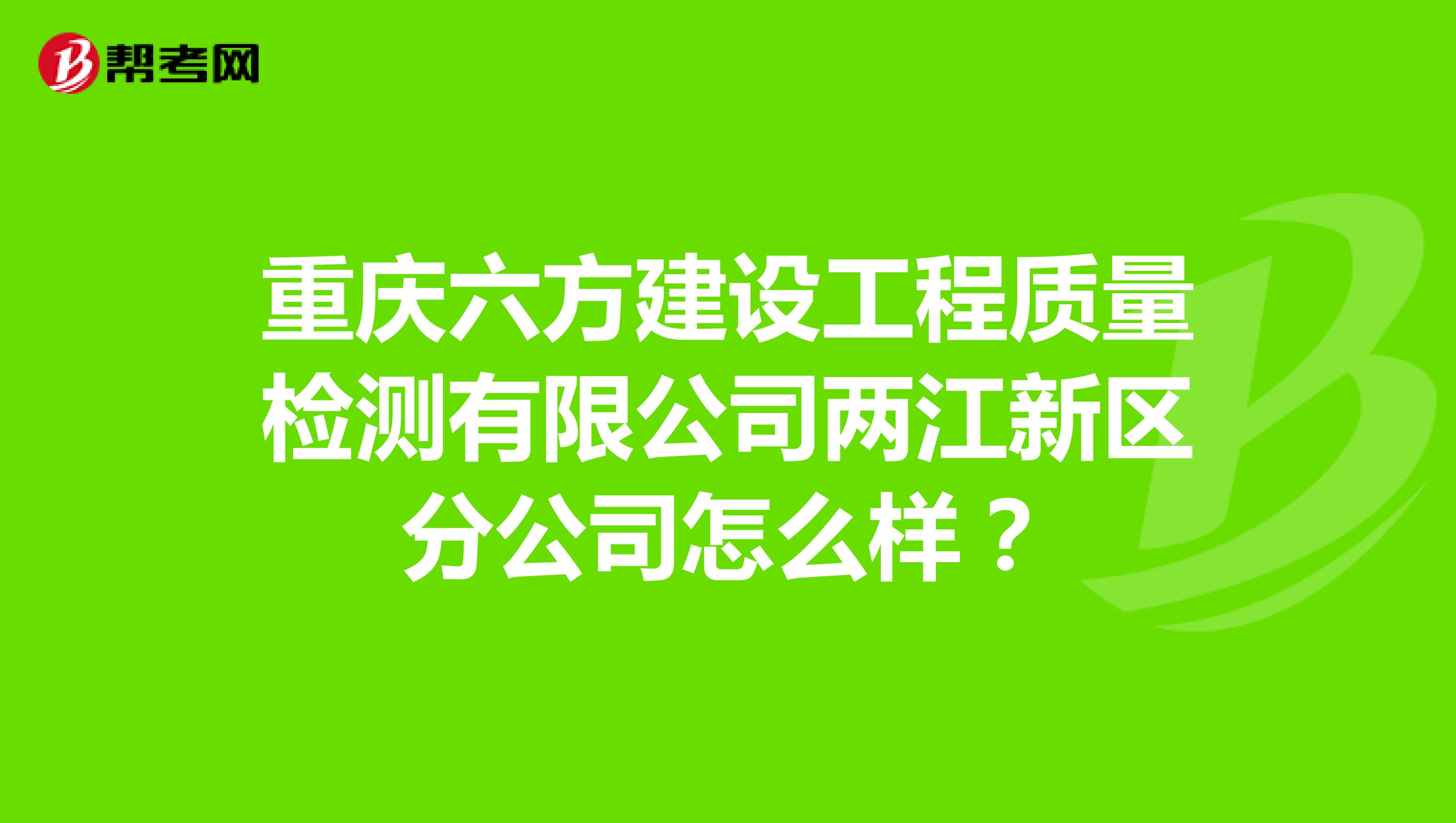 重庆六方建设工程质量检测有限公司两江新区分公司怎么样？