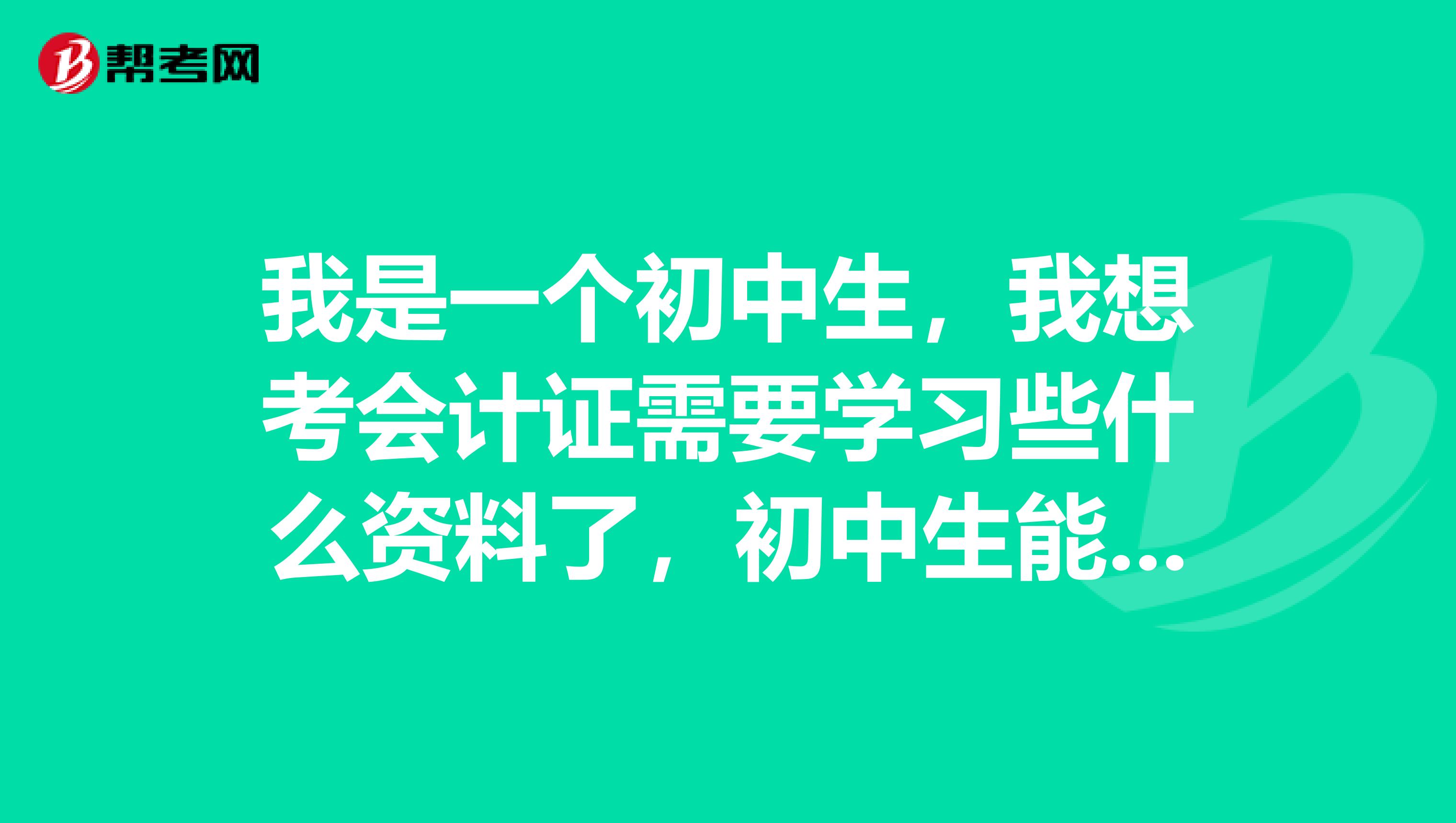 我是一个初中生,我想考会计证需要学习些什么资料了,初中生能考会计证吗?