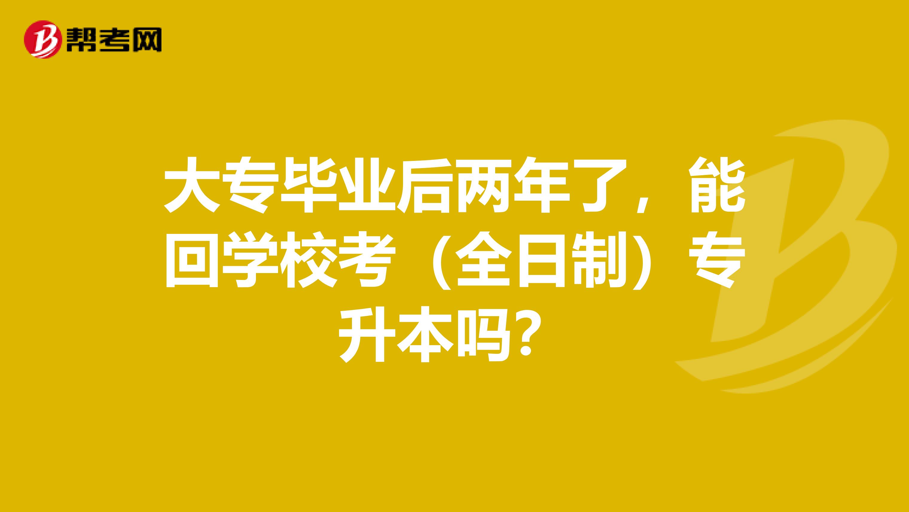 大专毕业后两年了，能回学校考（全日制）专升本吗？