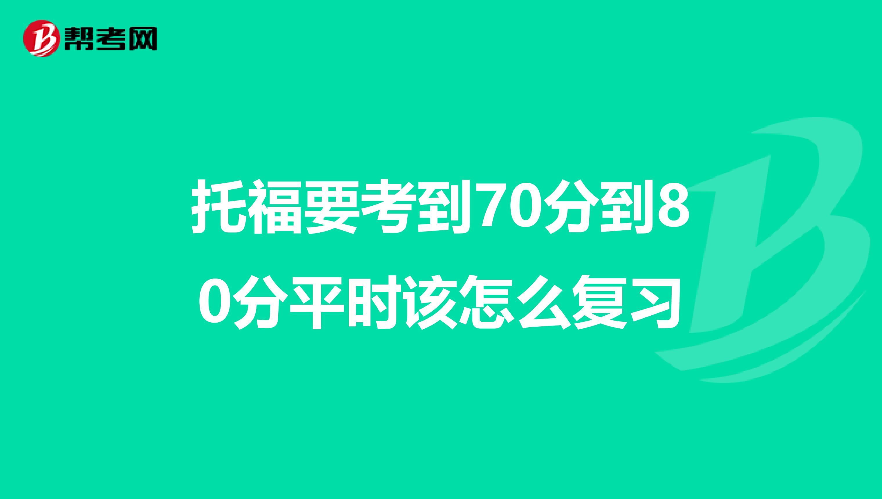 托福要考到70分到80分平时该怎么复习