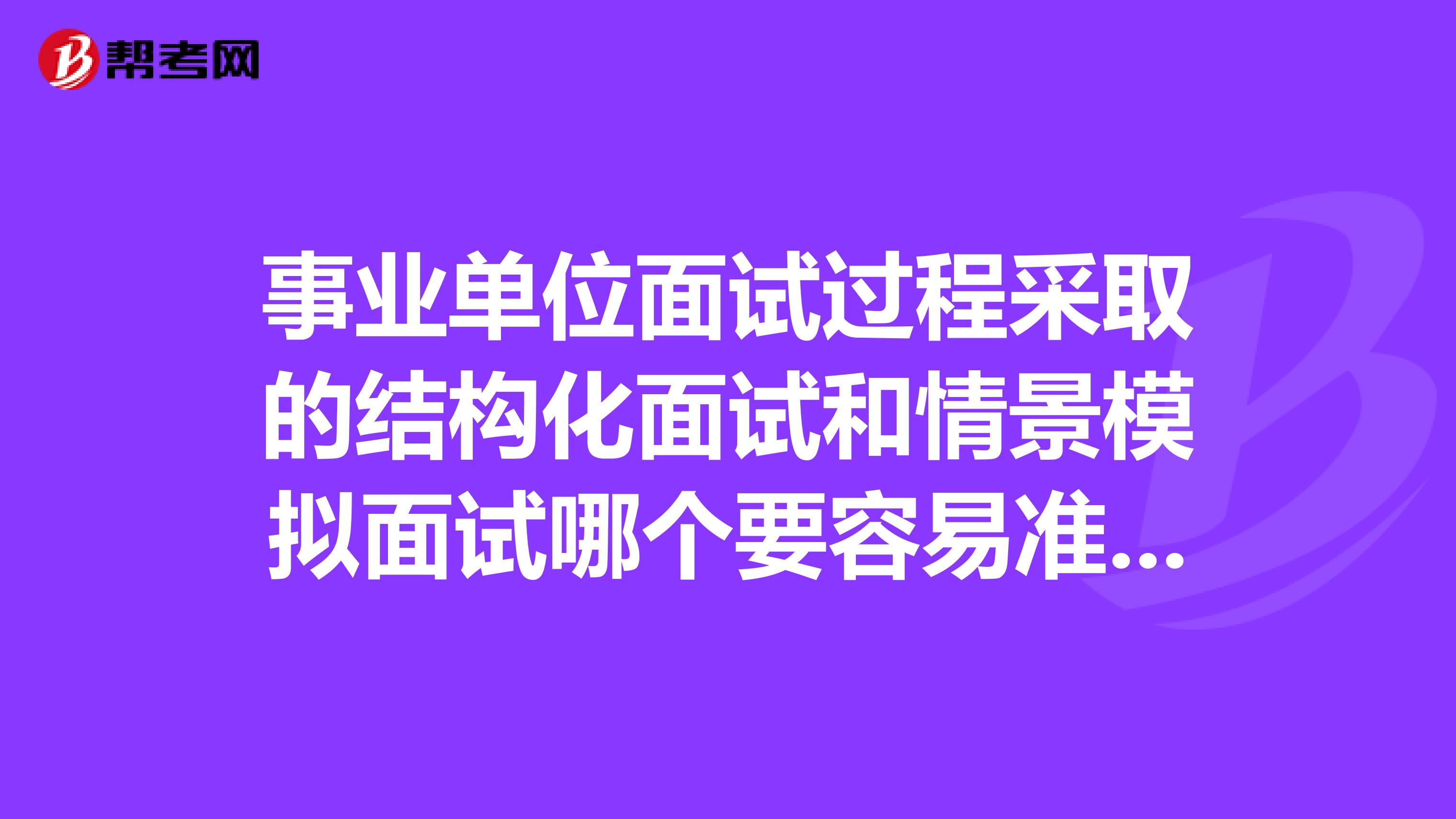 事业单位面试过程采取的结构化面试和情景模拟面试哪个要容易准备一些？