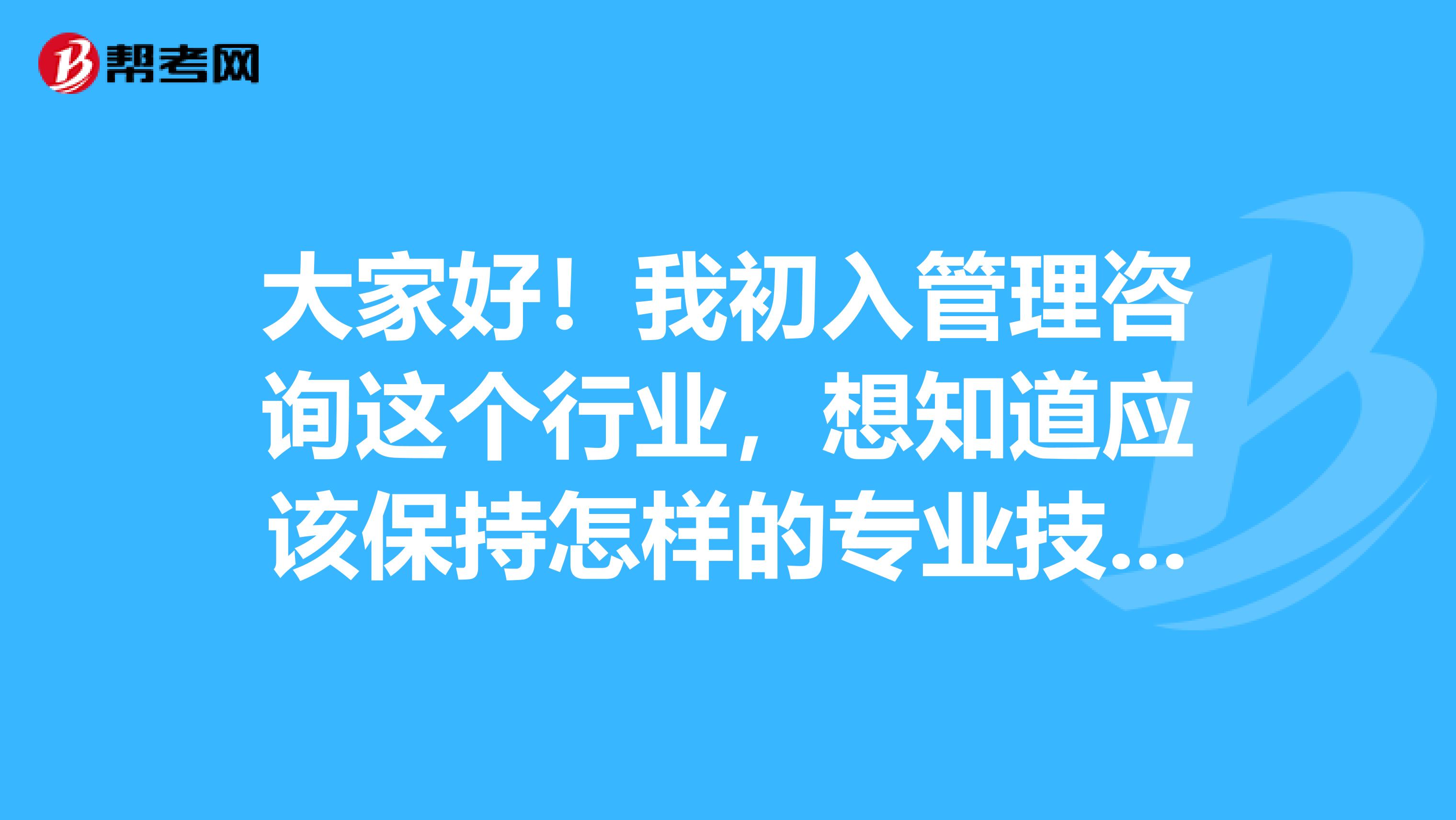大家好!我初入管理咨询这个行业,想知道应该保持怎样的专业技能?