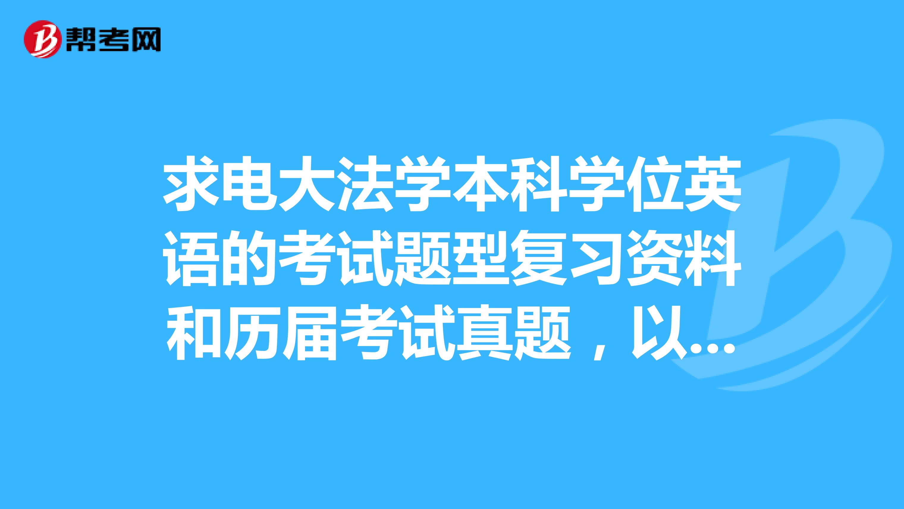 求电大法学本科学位英语的考试题型复习资料和历届考试真题，以及一些注意事项