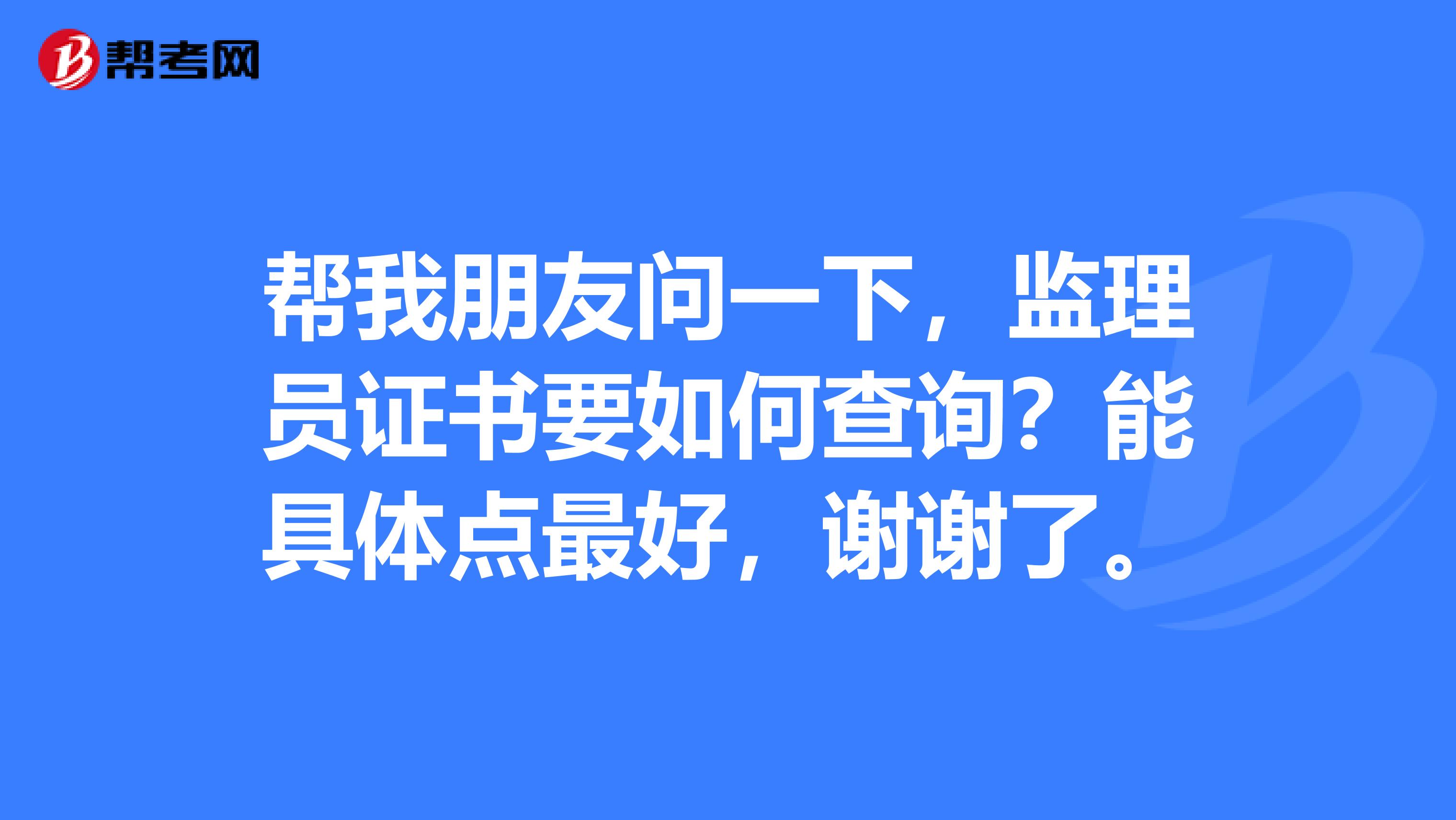 帮我朋友问一下,监理员证书要如何查询?能具体点最好,谢谢了。