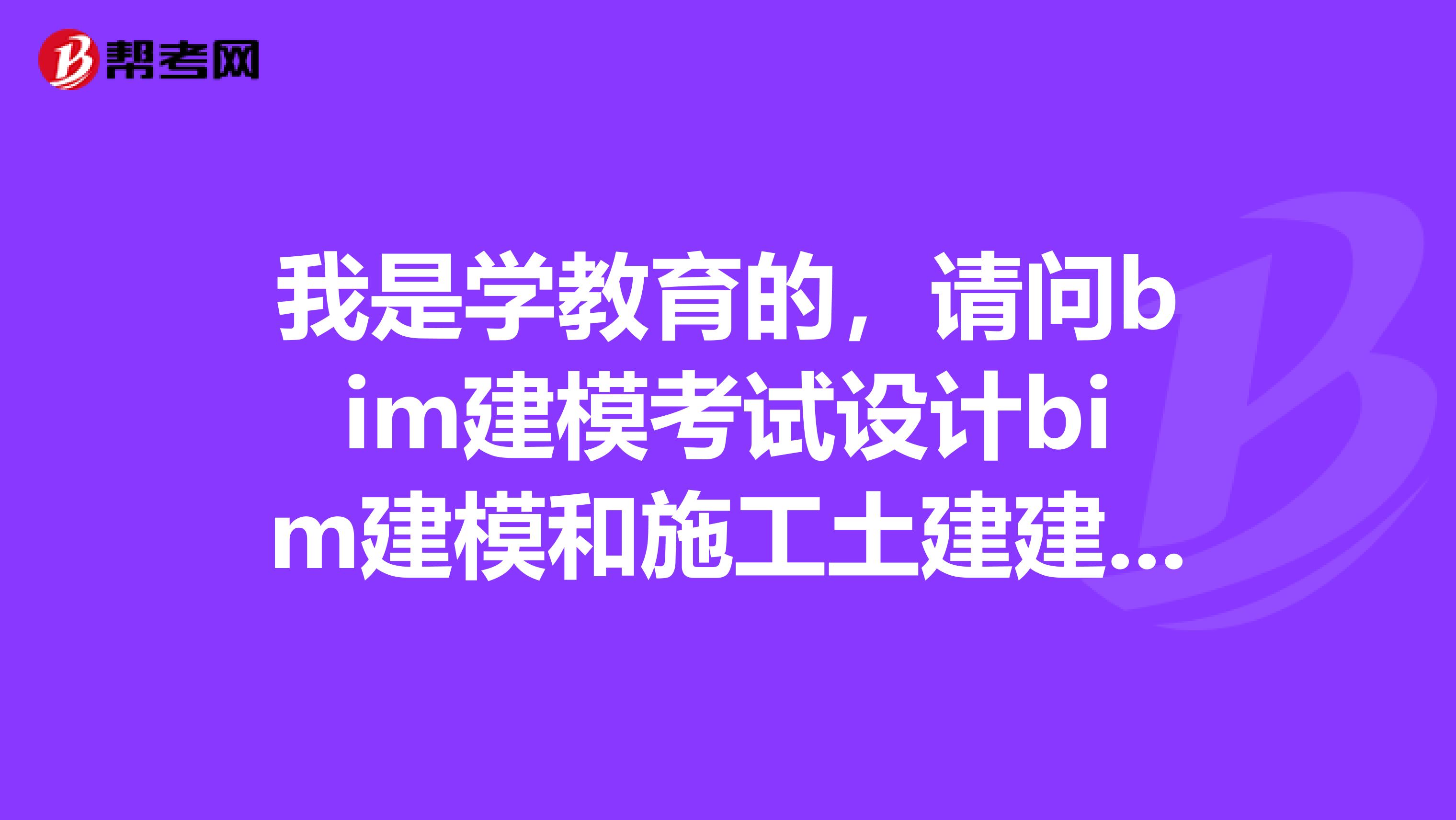 我是学教育的,请问bim建模考试设计bim建模和施工土建建模和施工mep建模哪个简单
