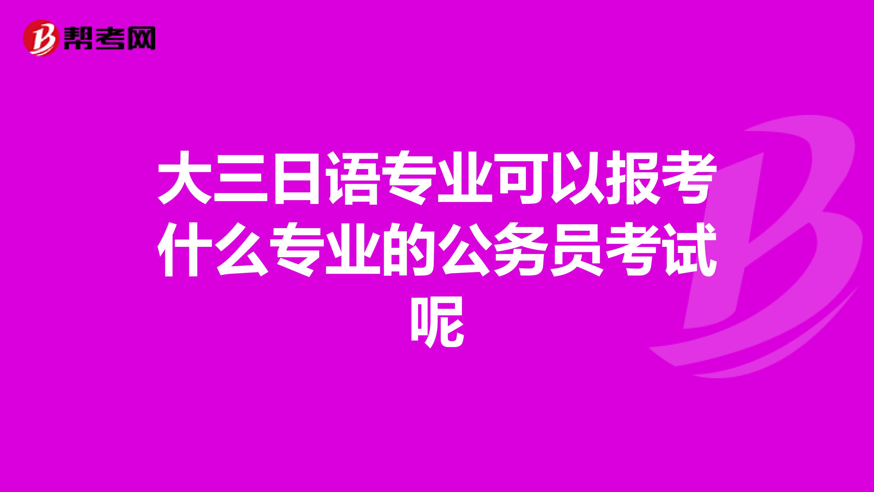 大三日語(yǔ)專業(yè)可以報(bào)考什么專業(yè)的公務(wù)員考試呢