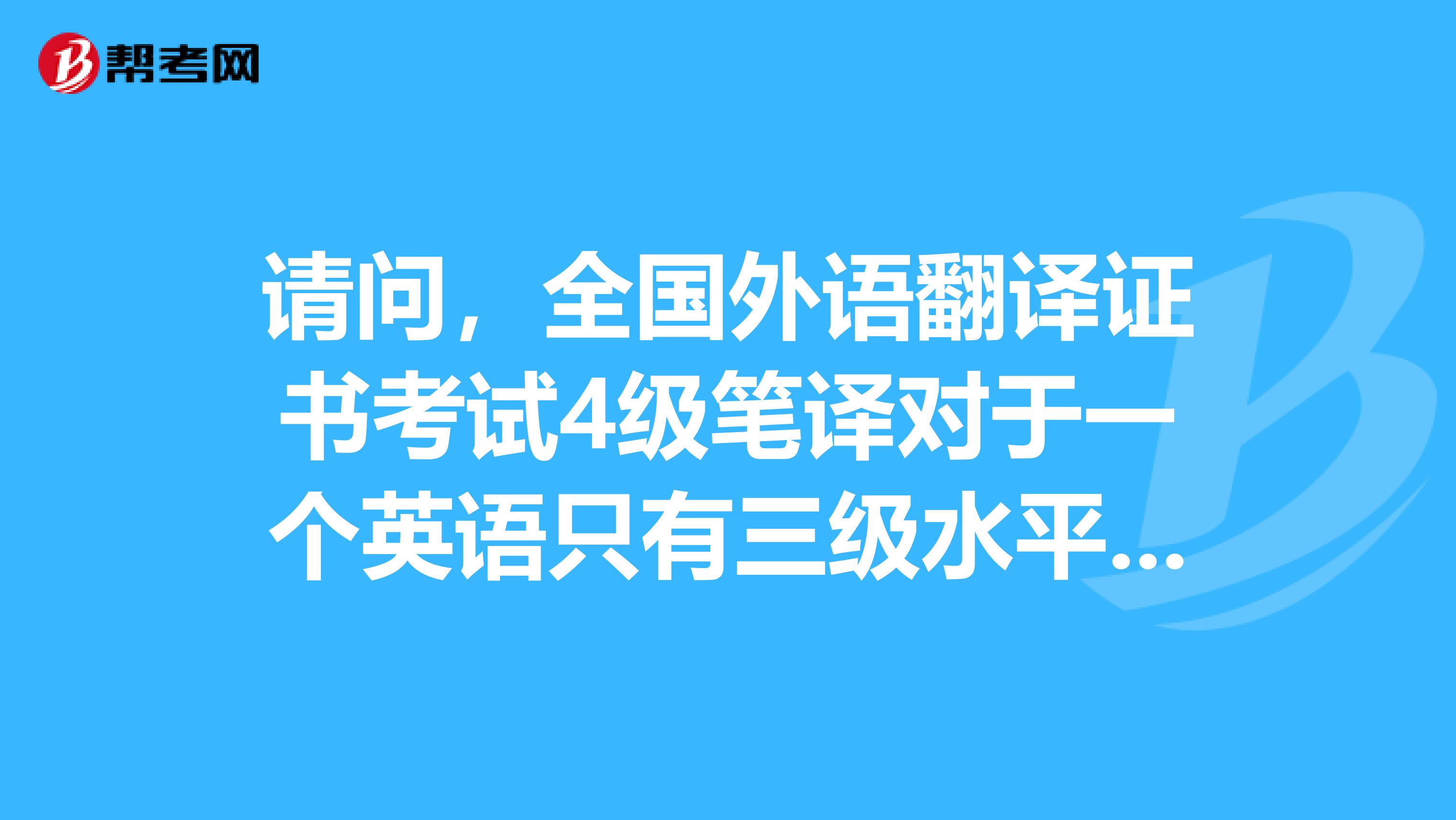 请问，全国外语翻译证书考试4级笔译对于一个英语只有三级水平，并且放了好多年的人来说是不是太难了？