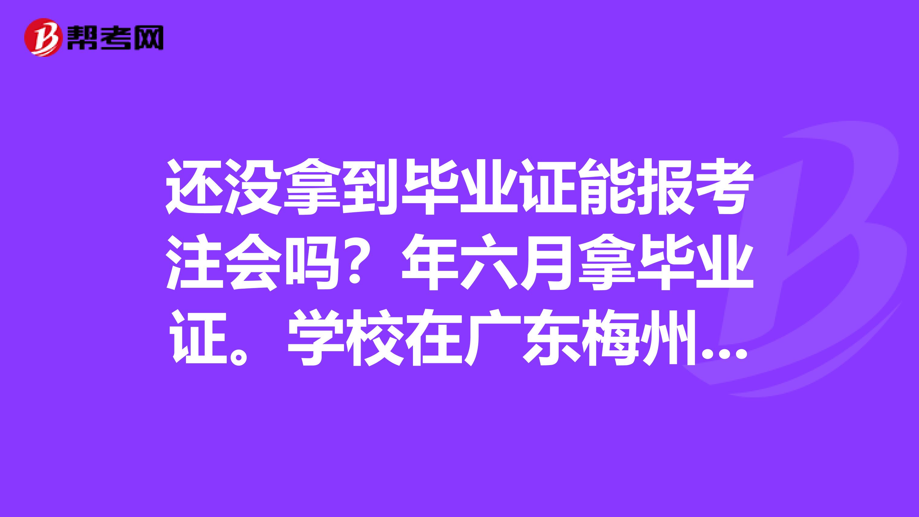 还没拿到毕业证能报考注会吗？年六月拿毕业证。学校在广东梅州，会计从业证也是梅州的，现在在深圳实习～请问有资格报考吗？