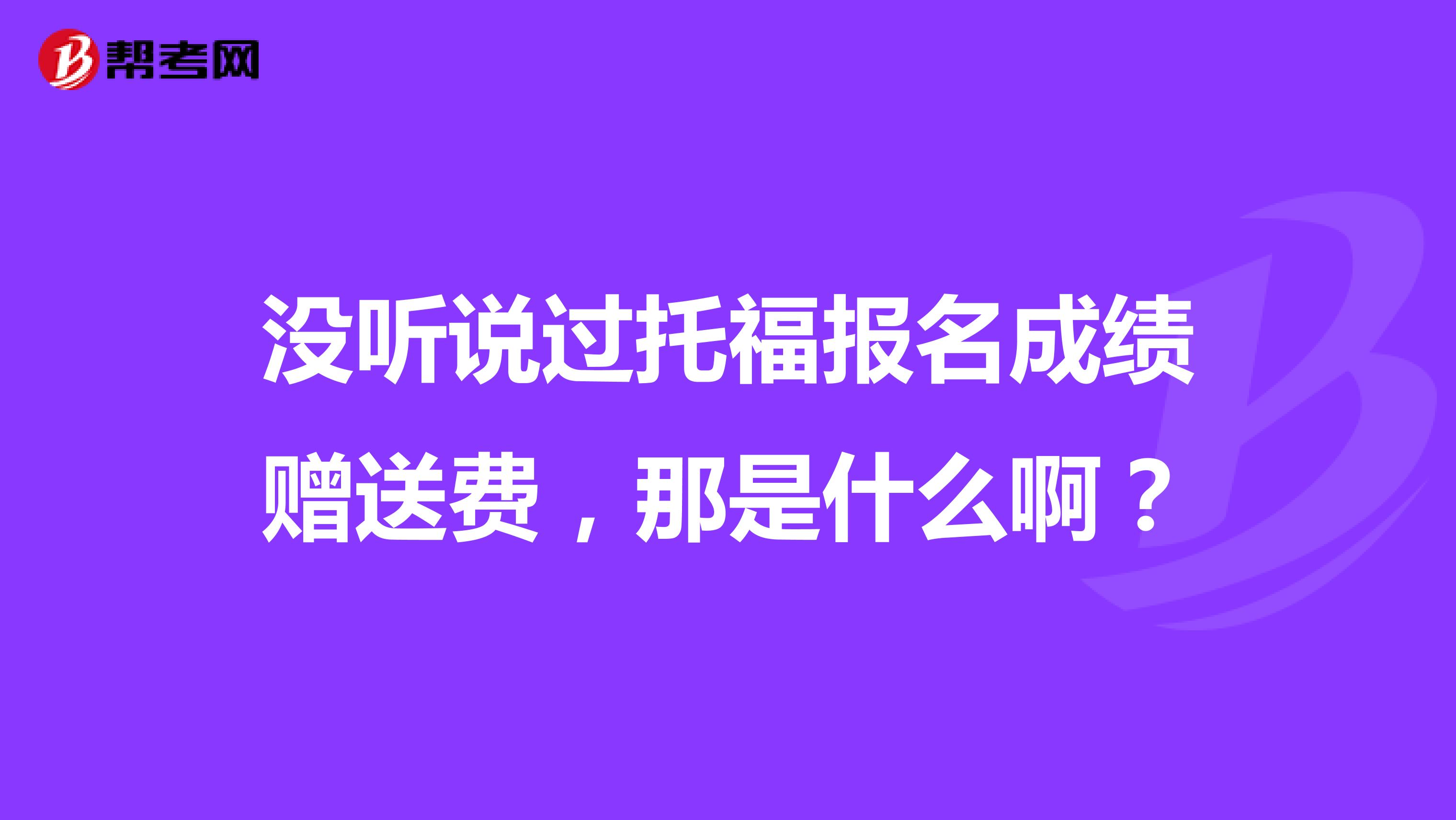 沒聽說過托福報名成績贈送費，那是什么啊？