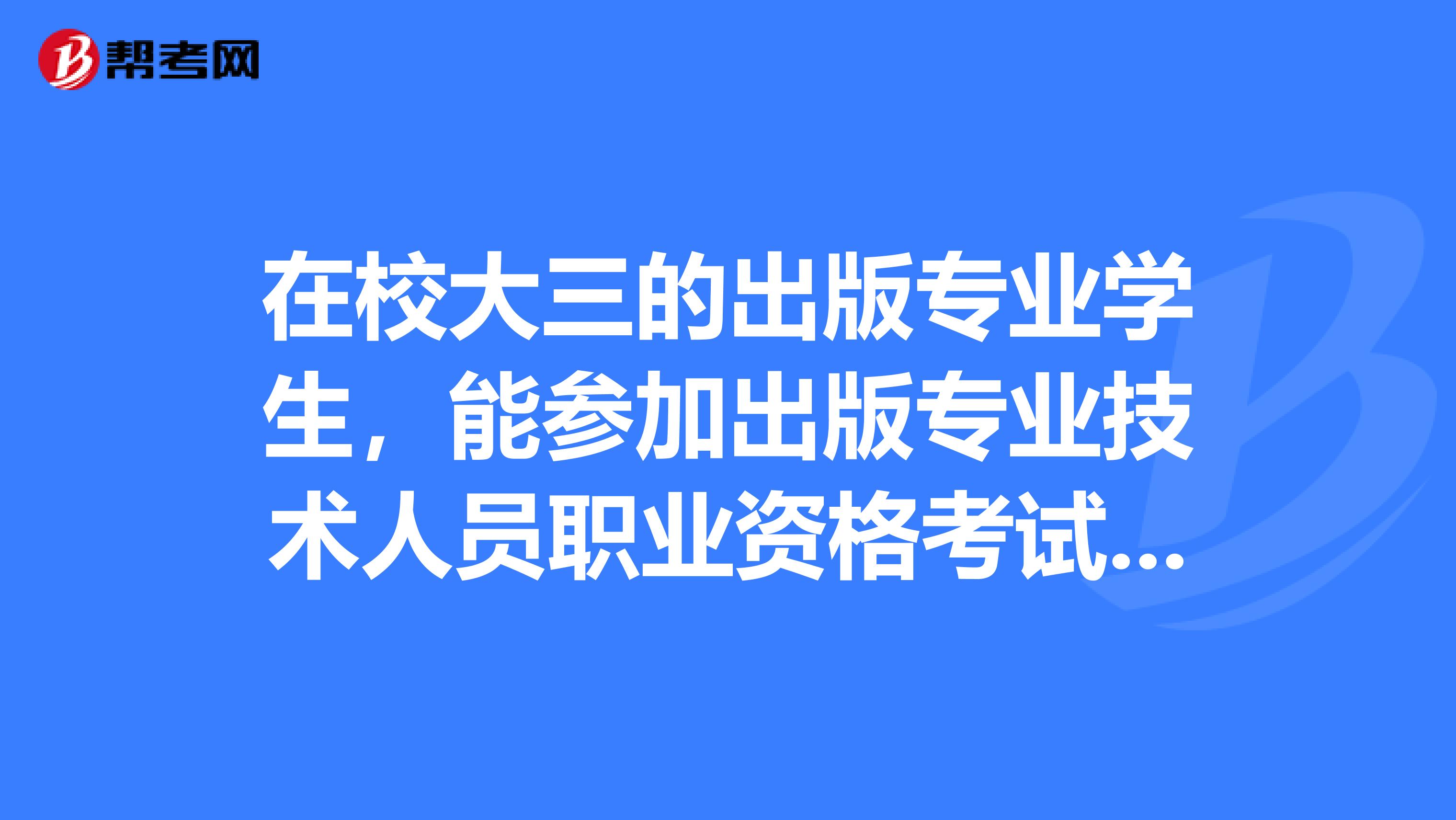 在校大三的出版专业学生,能参加出版专业技术人员职业资格考试吗?