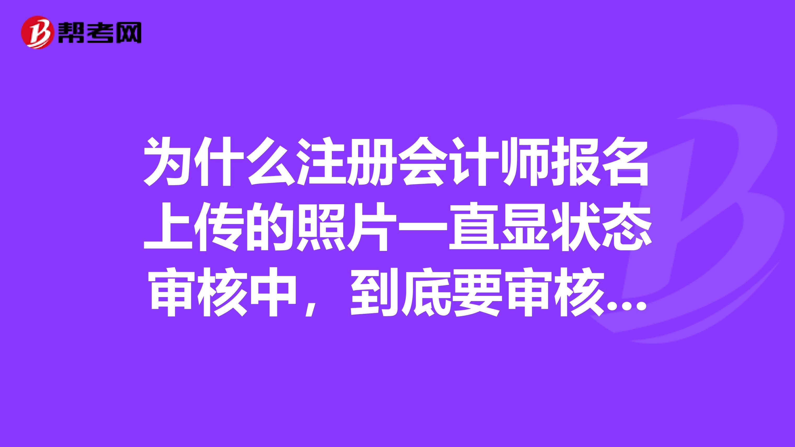 為什么注冊會計師報名上傳的照片一直顯狀態審核中，到底要審核多久呀？