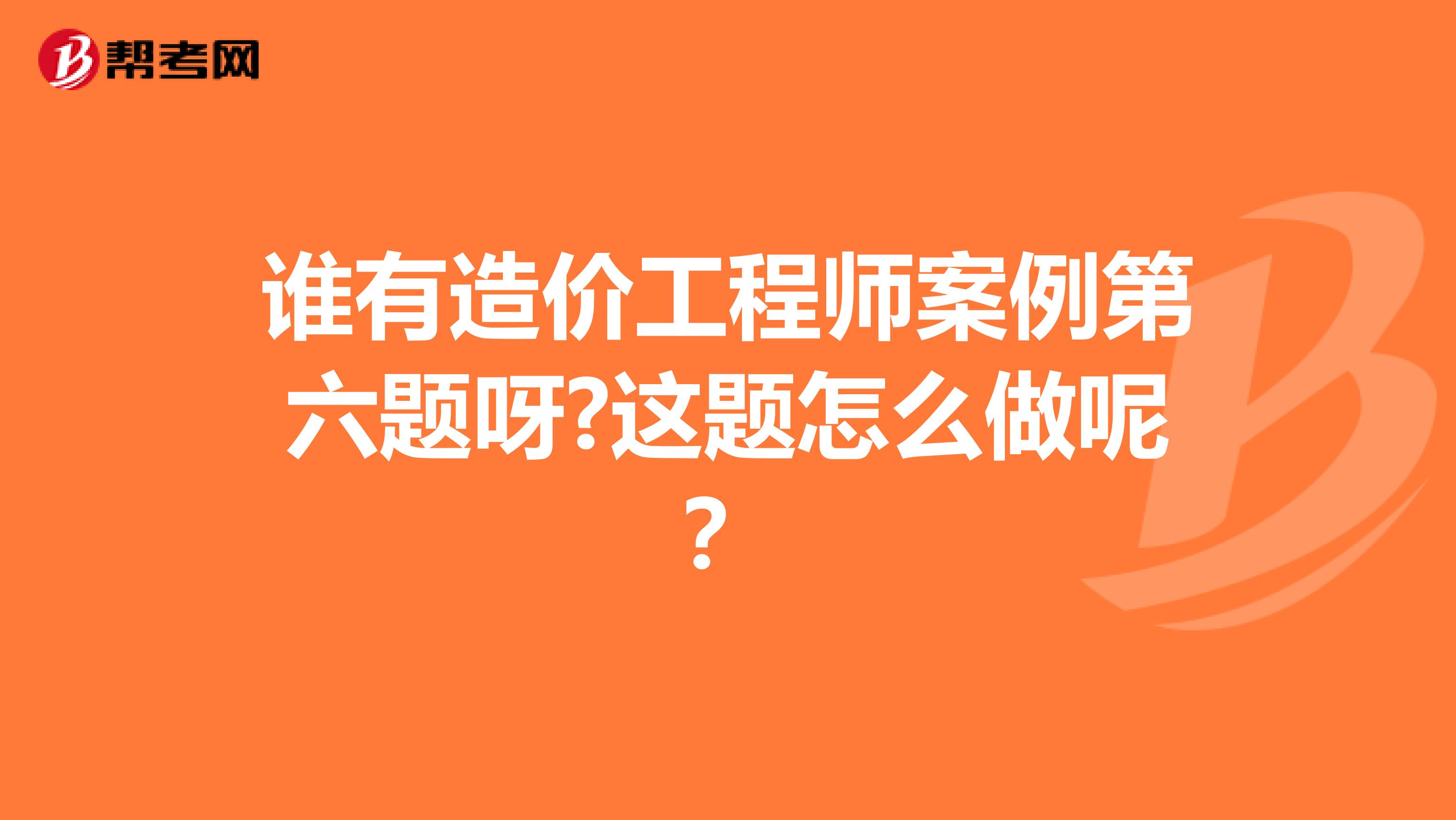 谁有造价工程师案例第六题呀?这题怎么做呢?