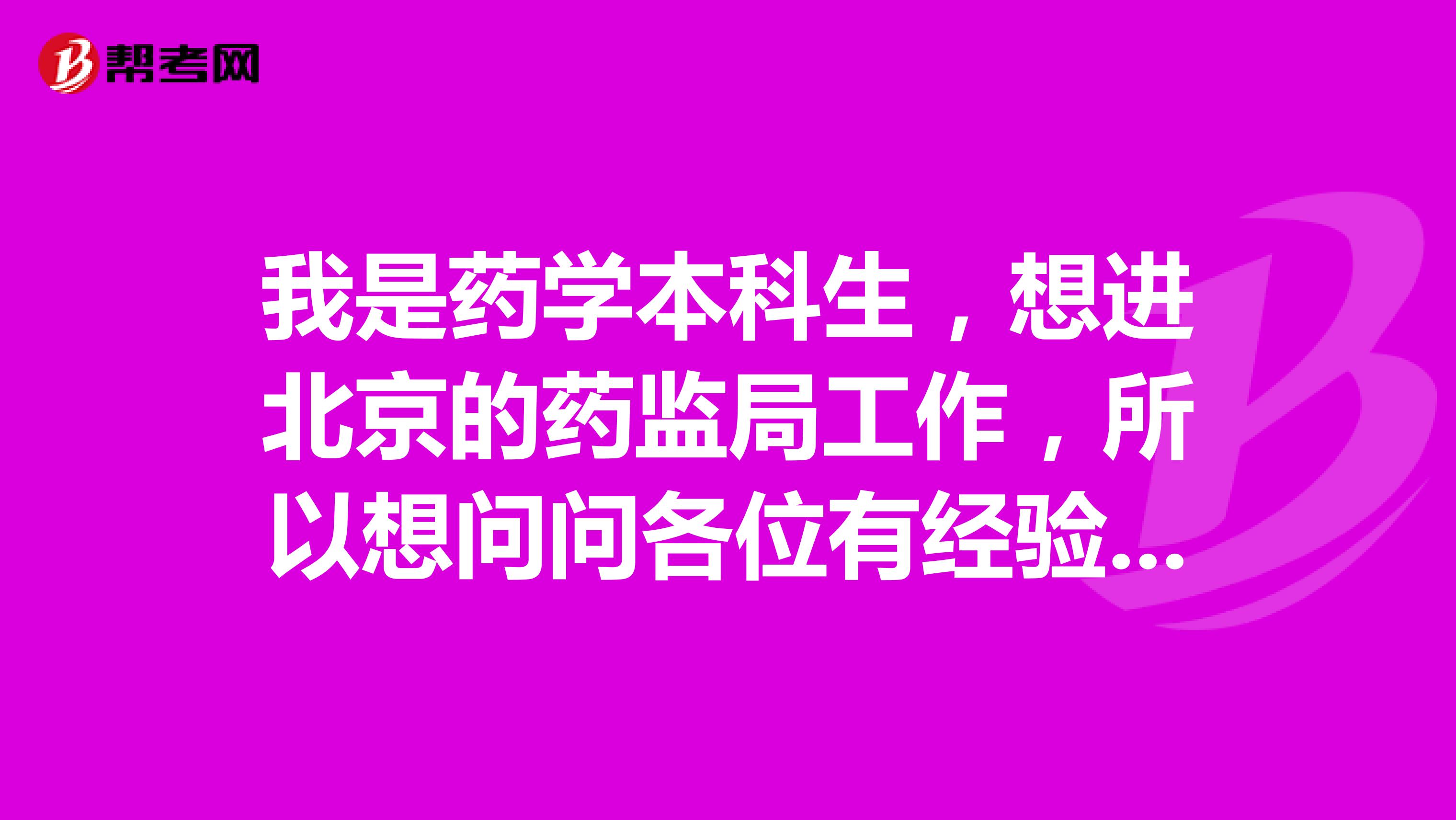 我是药学本科生，想进北京的药监局工作，所以想问问各位有经验的前辈有什么注意的