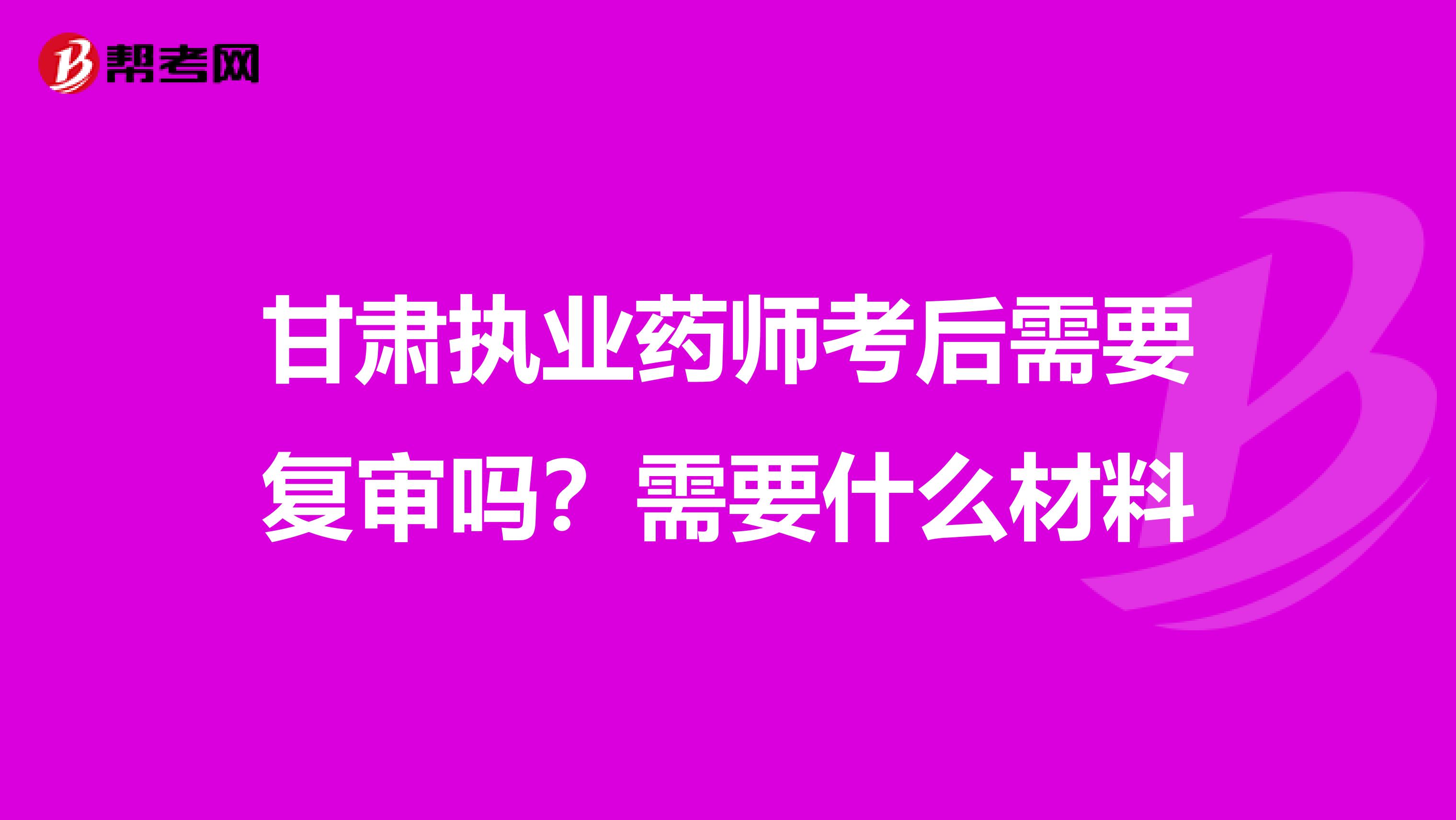 甘肃执业药师考后需要复审吗?需要什么材料