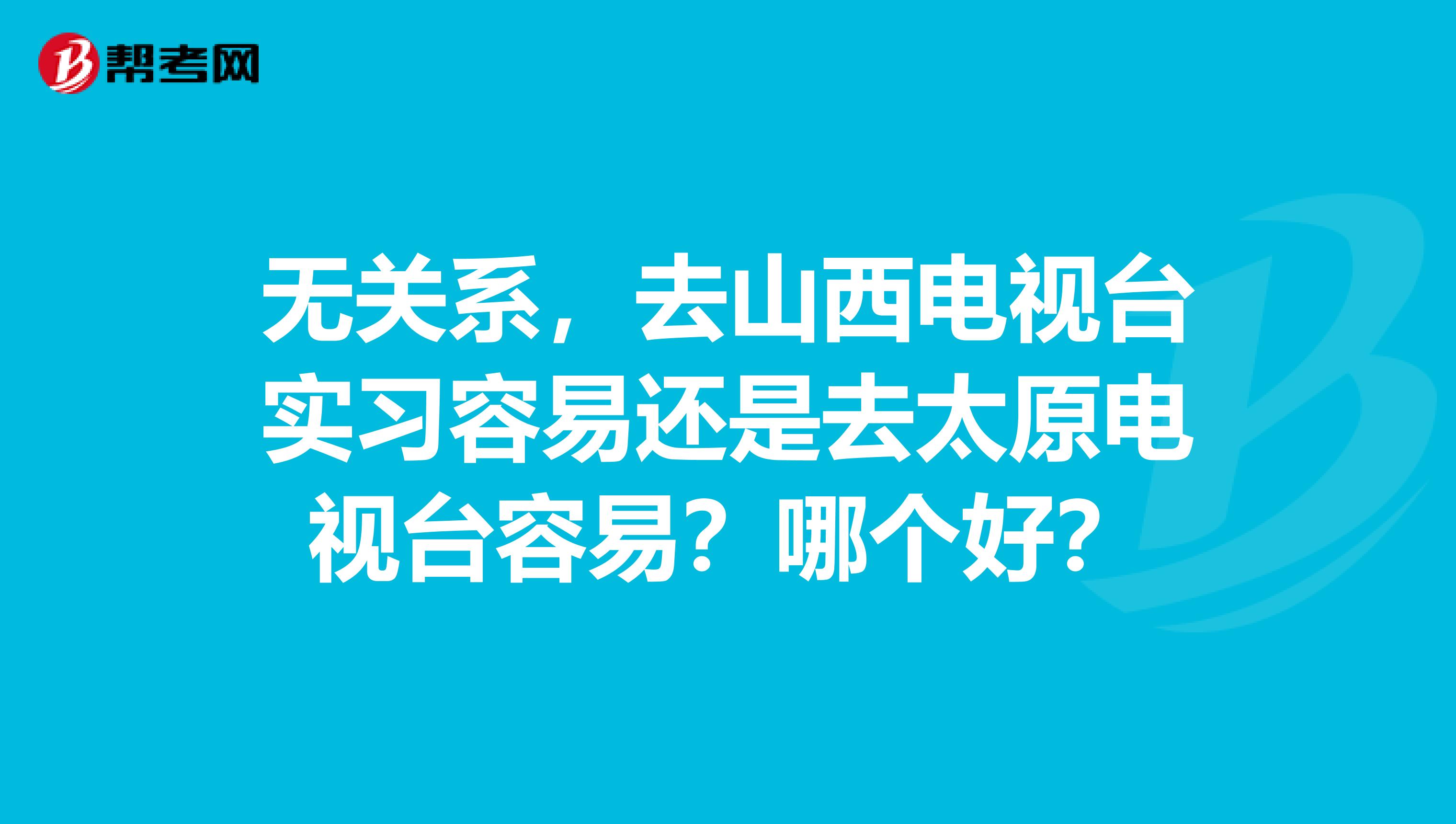 无关系，去山西电视台实习容易还是去太原电视台容易？哪个好？