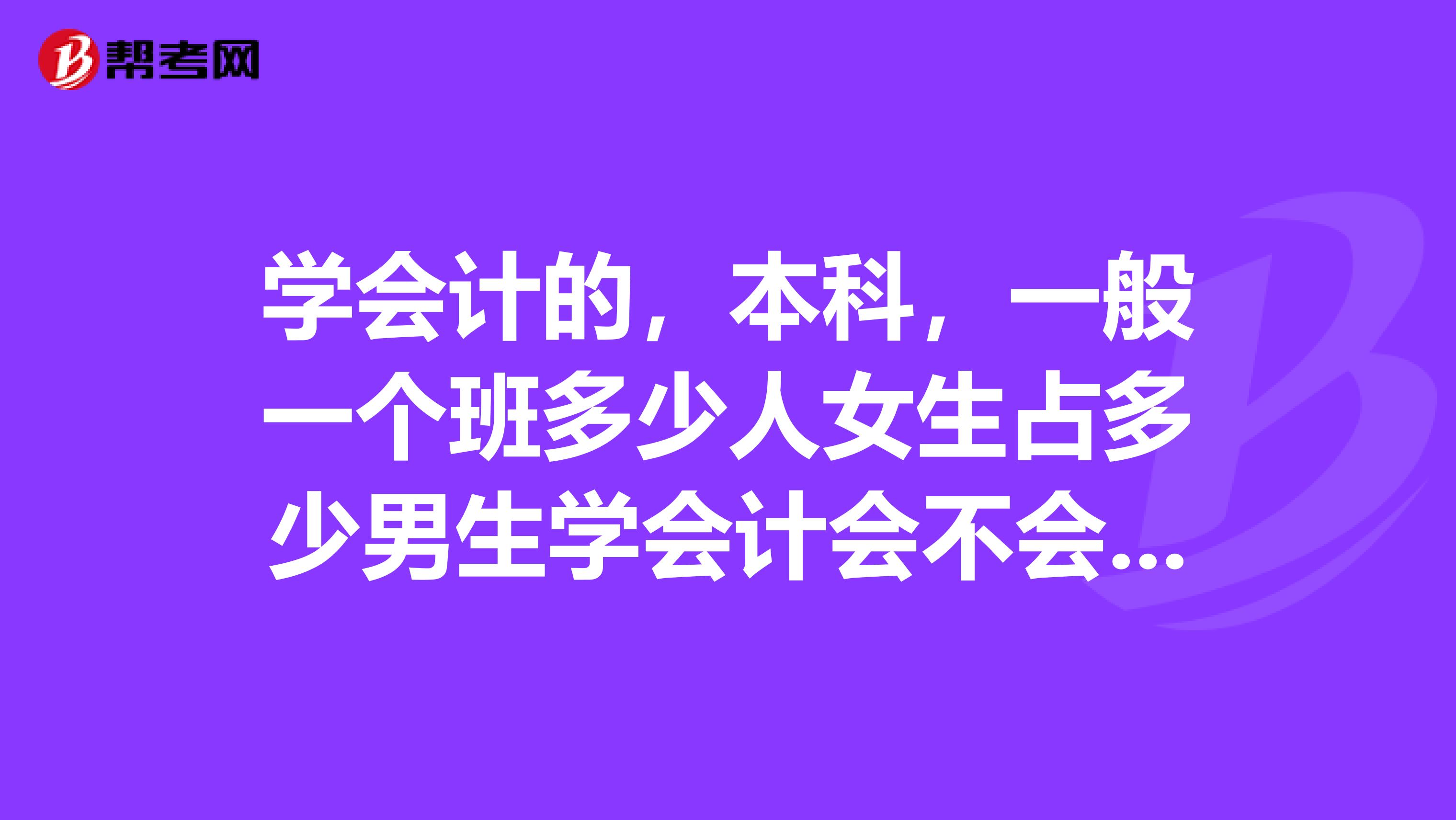 學會計的,本科,一般一個班多少人女生佔多少男生學會計會不會很奇怪啊