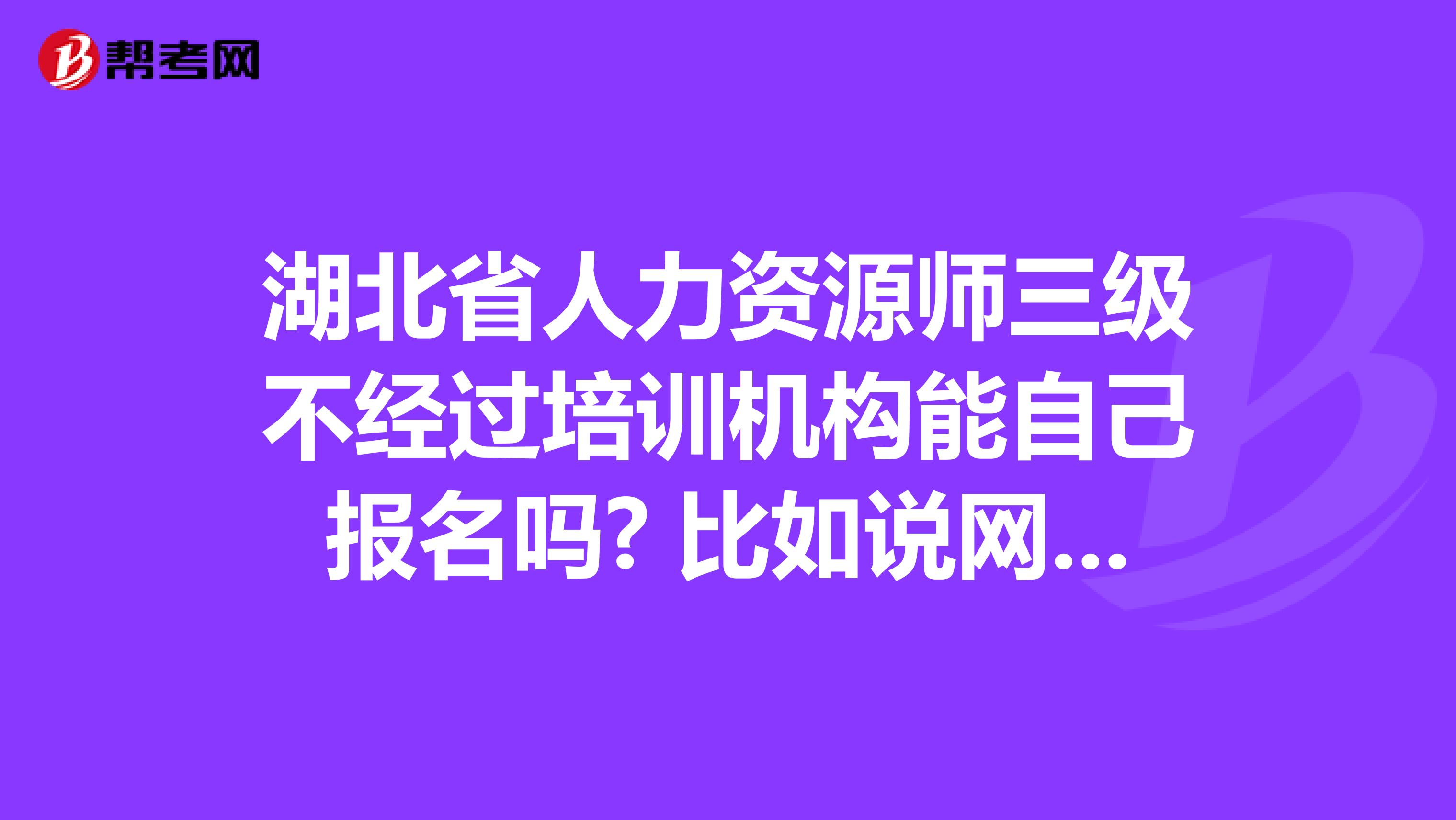 湖北省人力资源师三级不经过培训机构能自己报名吗? 比如说网上报名 ？