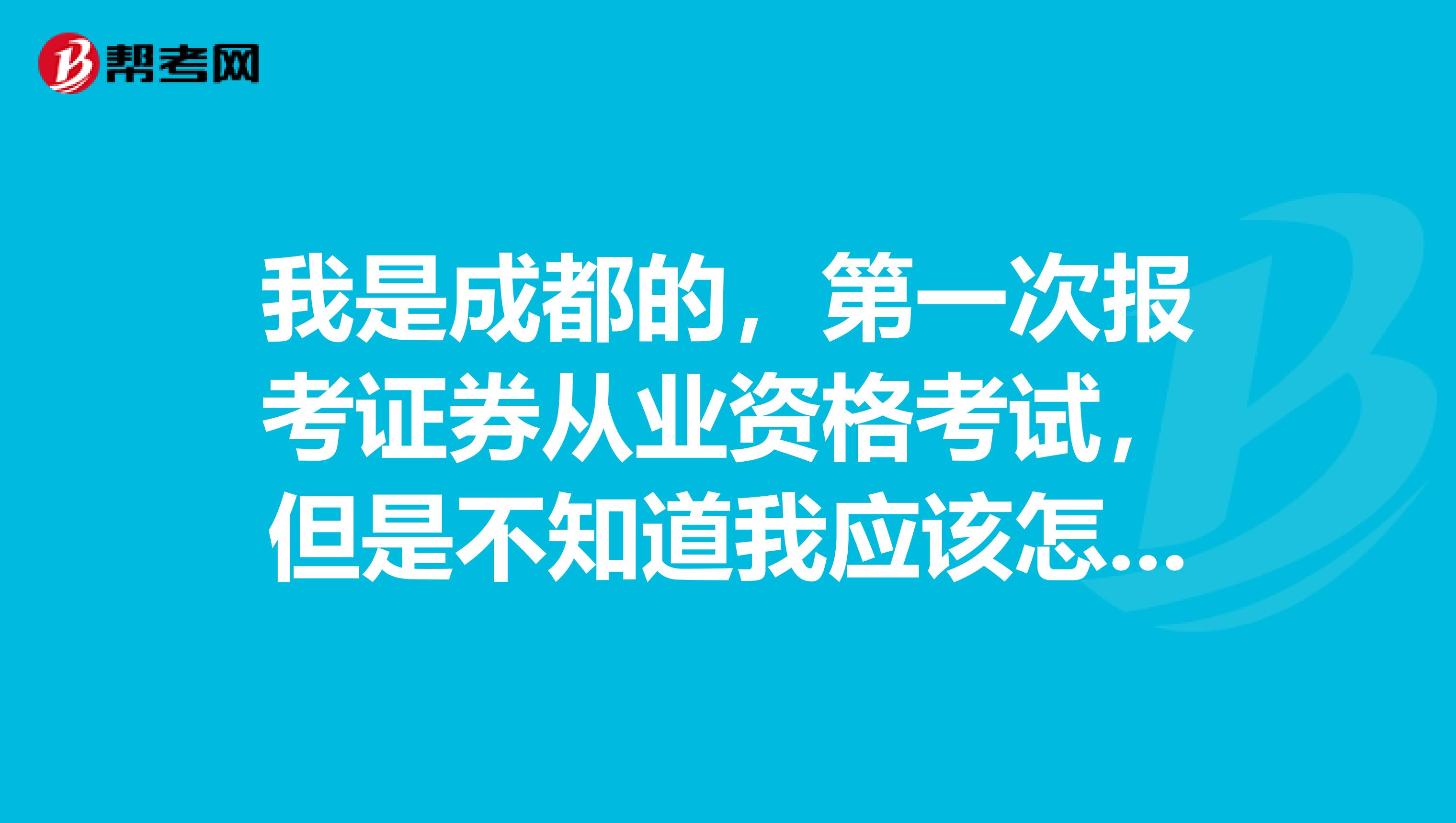 我是成都的，第一次报考证券从业资格考试，但是不知道我应该怎么报名？