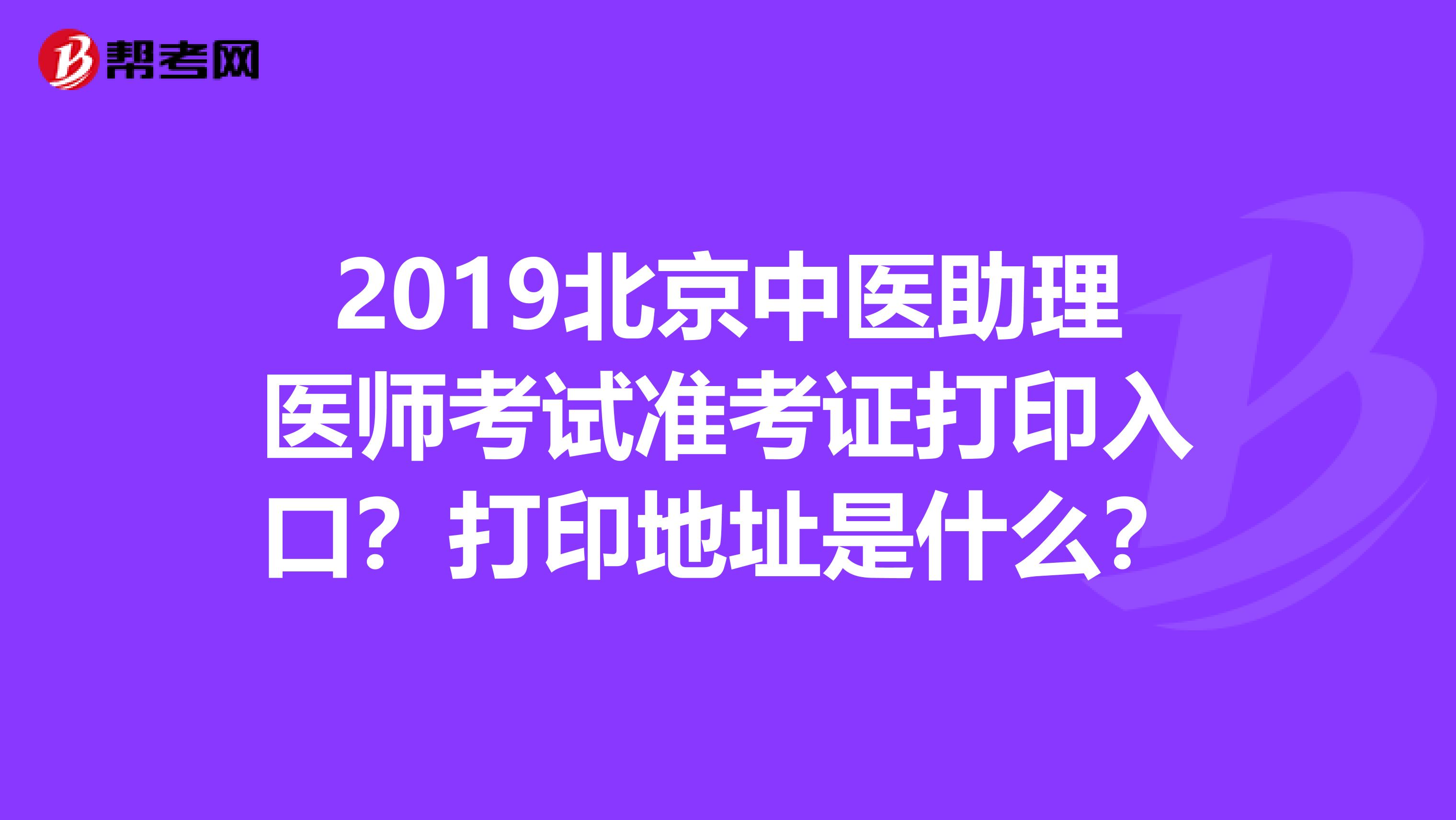 2019北京中医助理医师考试准考证打印入口？打印地址是什么？