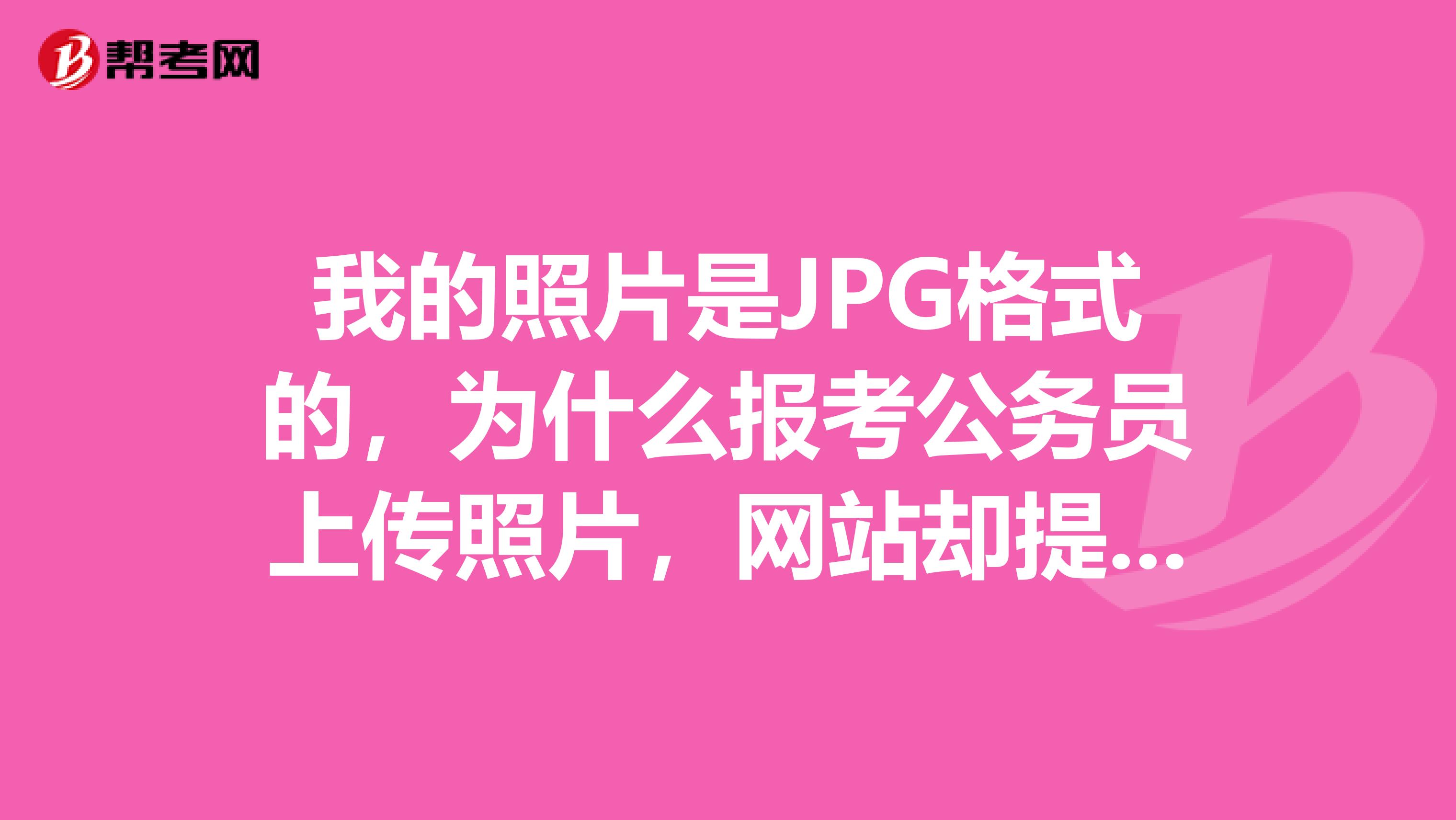 我的照片是JPG格式的,为什么报考公务员上传照片,网站却提示“上传失败,只能上传JPG格式的照片文件”