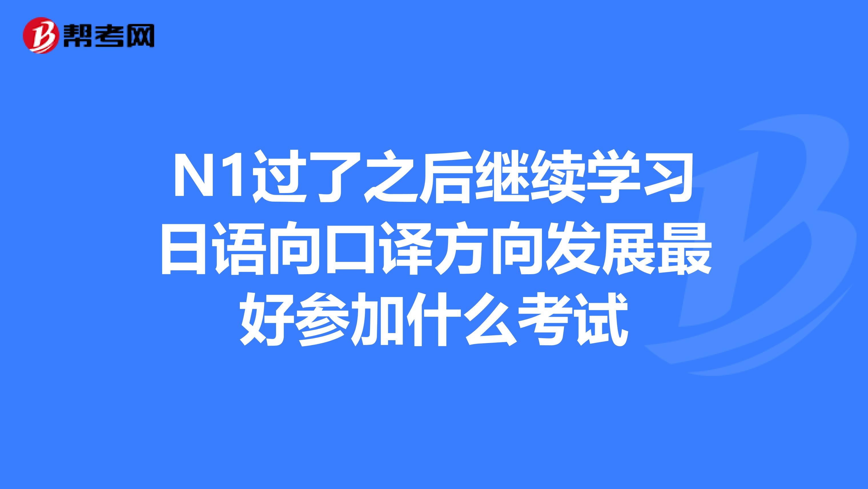 N1过了之后继续学习日语向口译方向发展最好参加什么考试