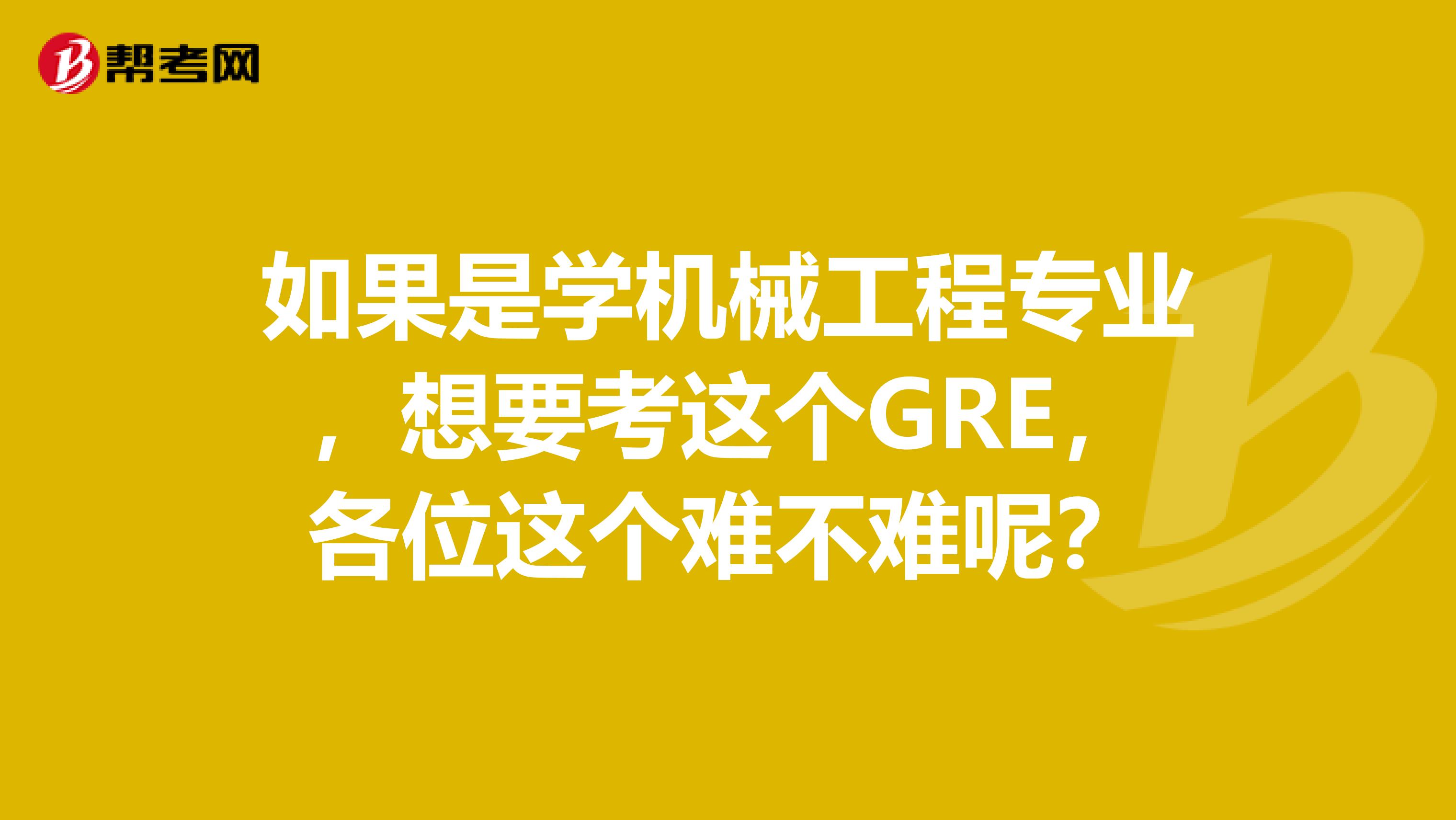 如果是学机械工程专业,想要考这个GRE,各位这个难不难呢?
