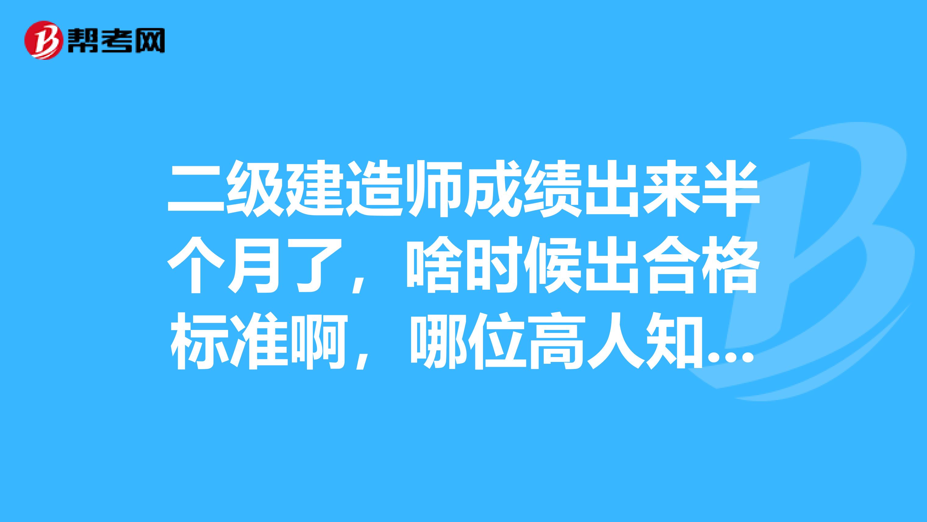 二级建造师成绩出来半个月了，啥时候出合格标准啊，哪位高人知道啊，黑龙江咋这么墨迹