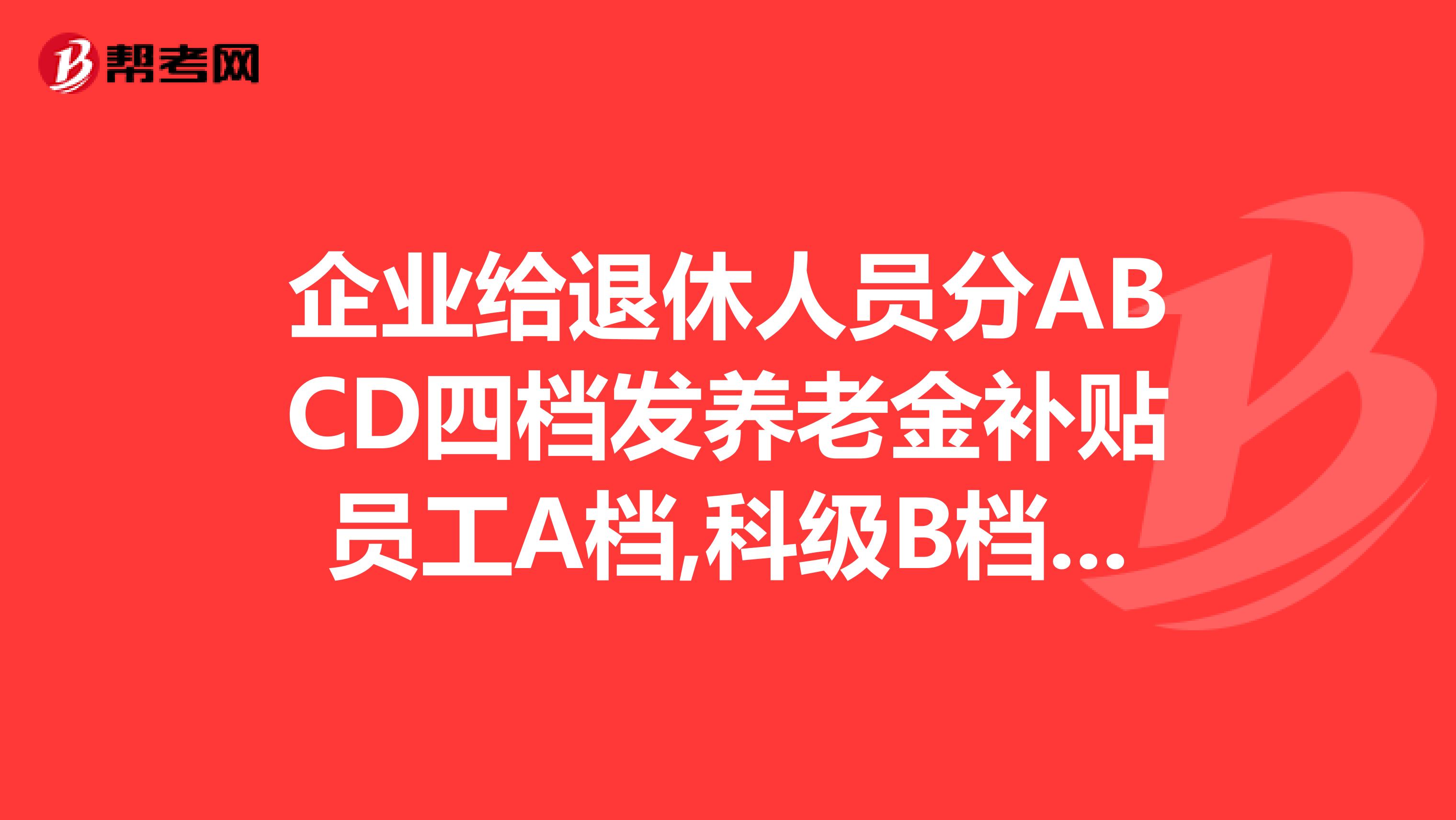 企業(yè)給退休人員分ABCD四檔發(fā)養(yǎng)老金補(bǔ)貼員工A檔,科級B檔,處級C檔,廳級D檔.高級經(jīng)濟(jì)師可定為C檔嗎