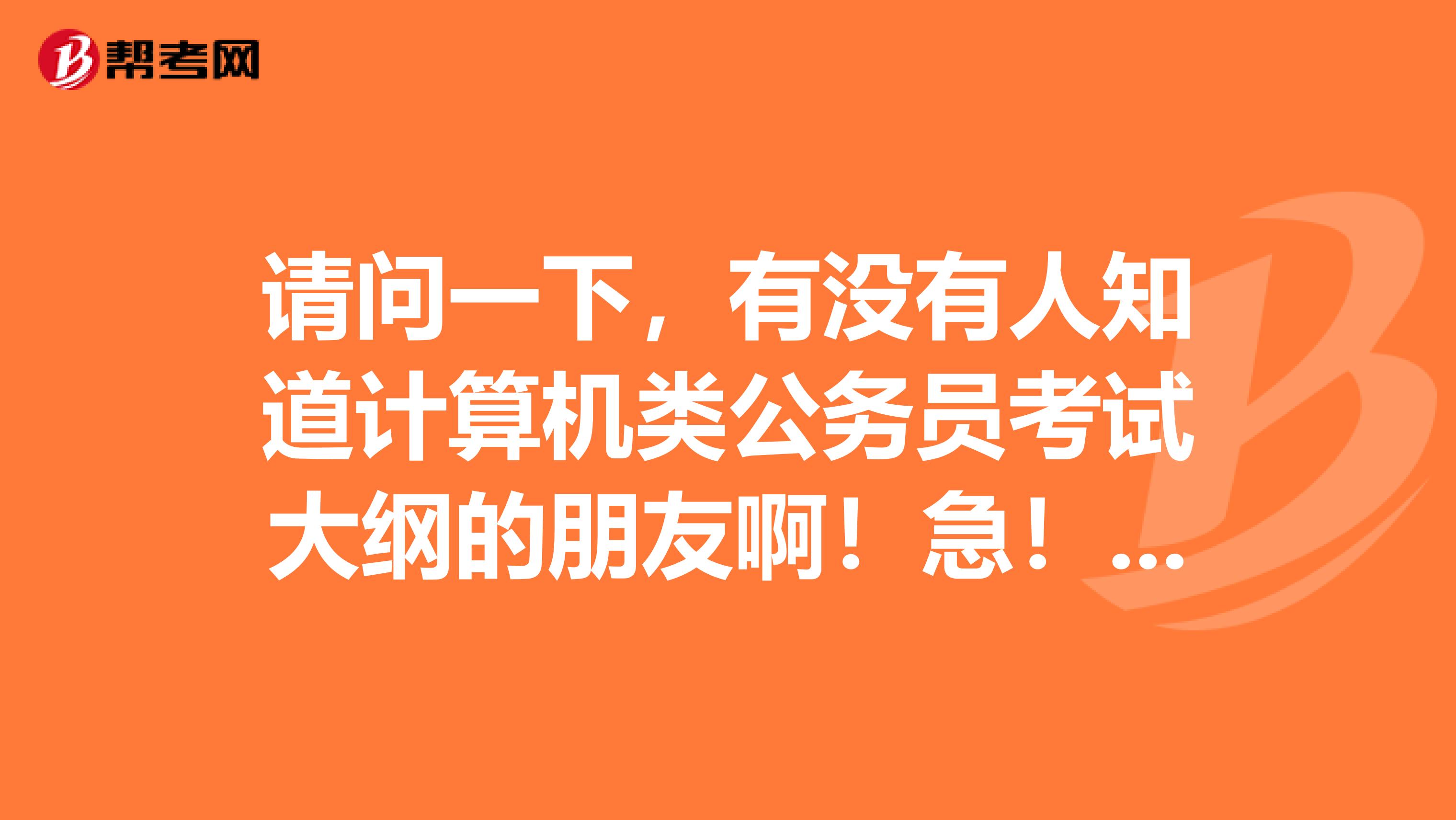 请问一下,有没有人知道计算机类公务员考试大纲的朋友啊!急!!!