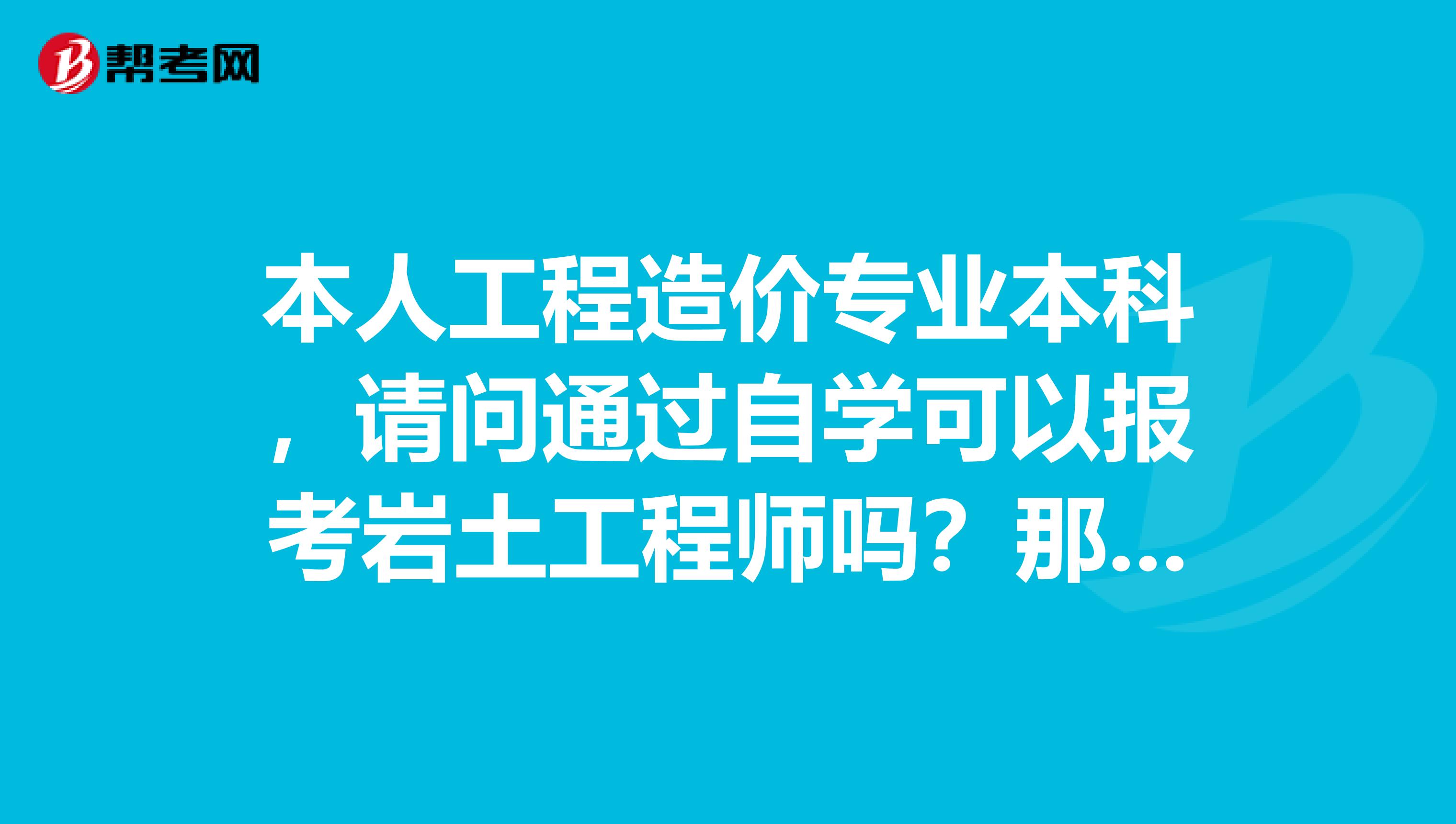 本人工程造价专业本科，请问通过自学可以报考岩土工程师吗？那我毕业后一直从事造价工作符合条件吗？