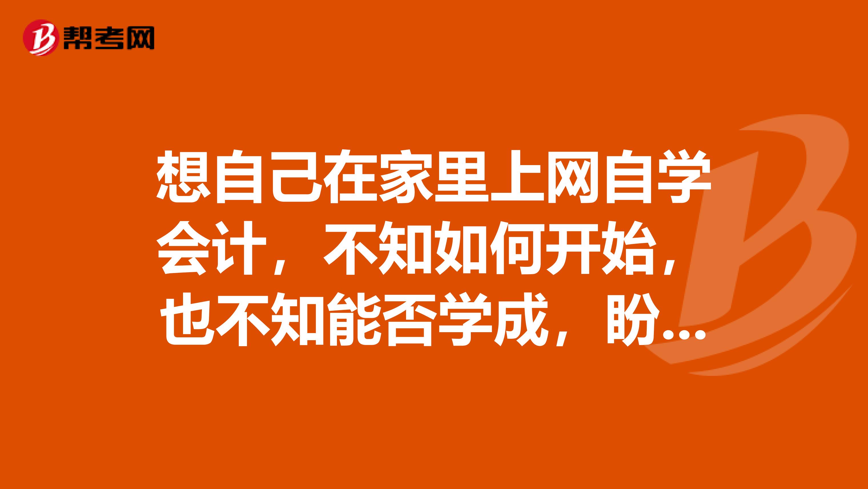 想自己在家里上网自学会计,不知如何开始,也不知能否学成,盼指教