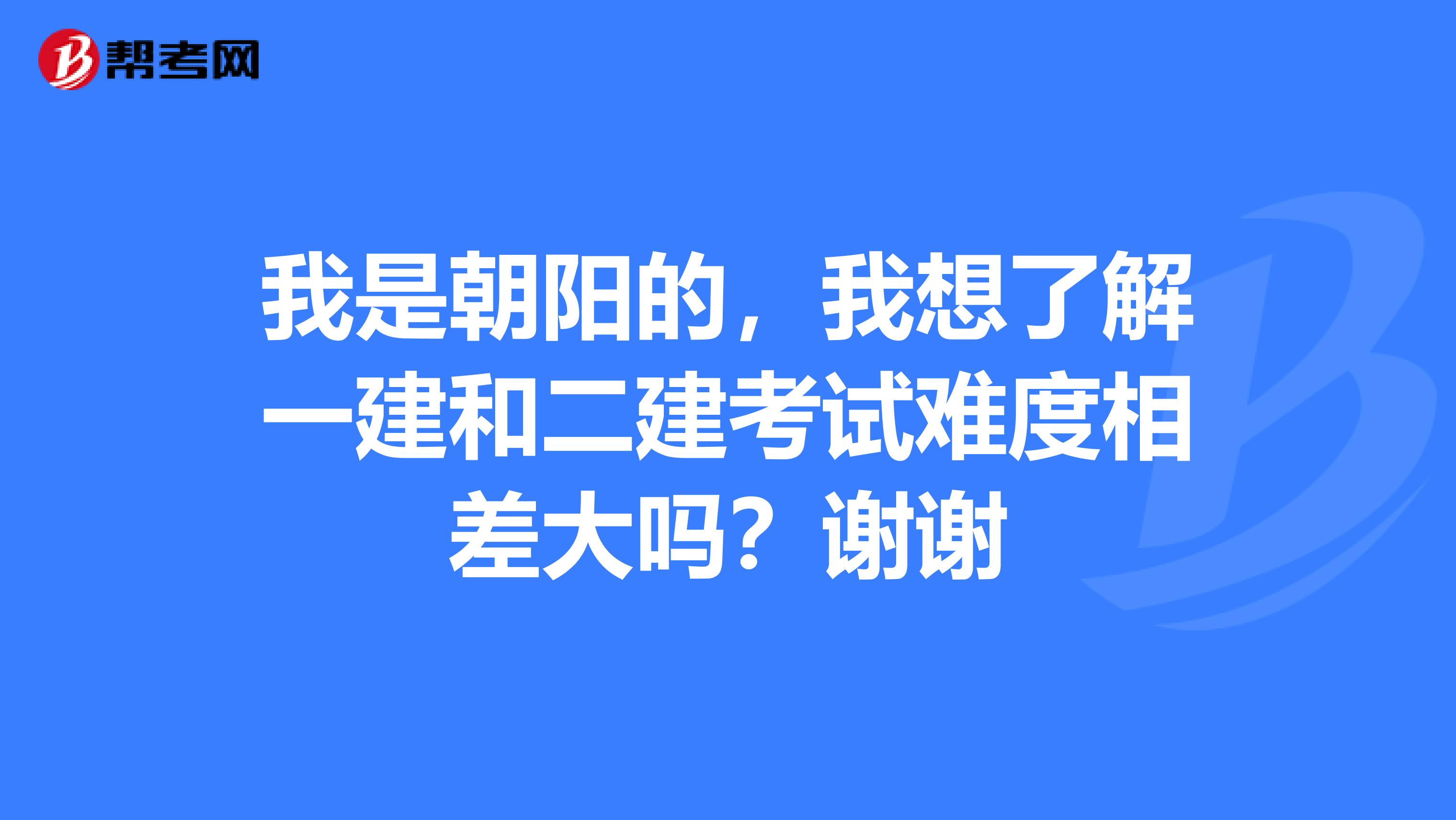 我是朝阳的,我想了解一建和二建考试难度相差大吗?谢谢
