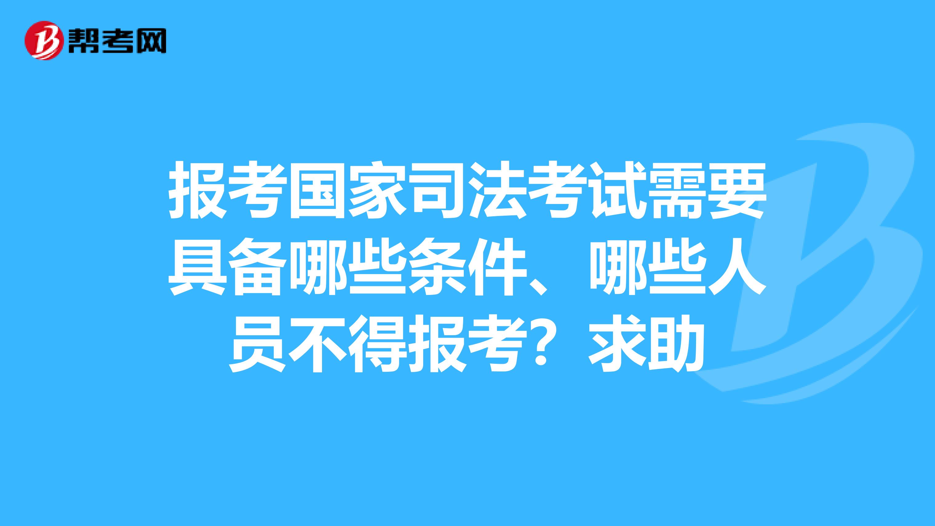 报考国家司法考试需要具备哪些条件、哪些人员不得报考？求助