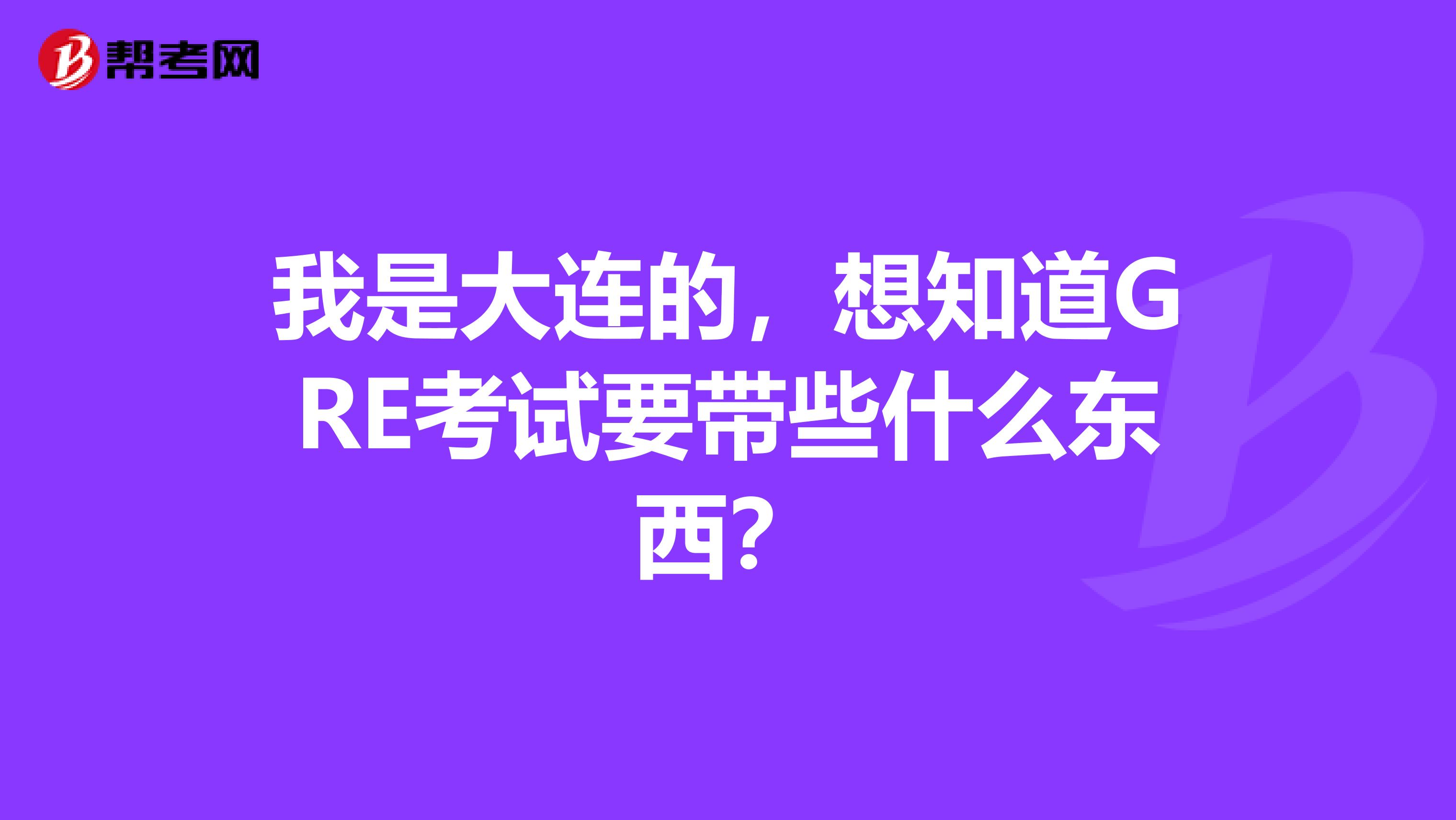 我是大连的，想知道GRE考试要带些什么东西？