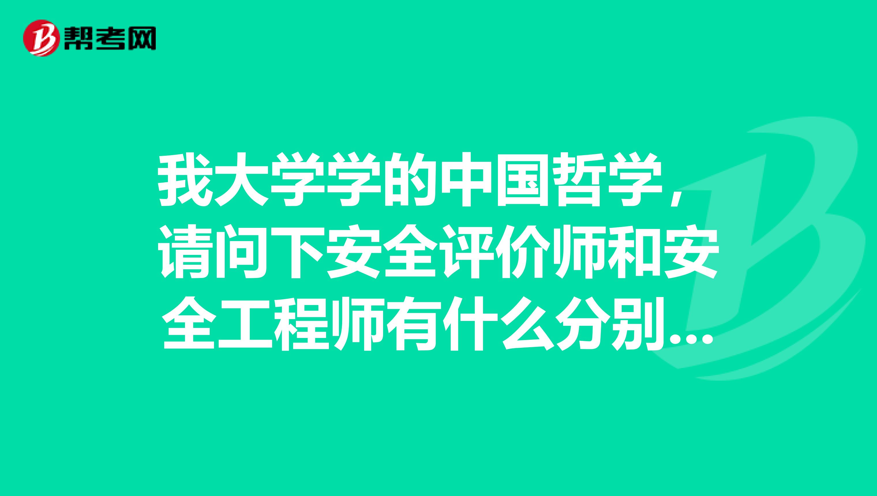 我大学学的中国哲学,请问下安全评价师和安全工程师有什么分别啊?