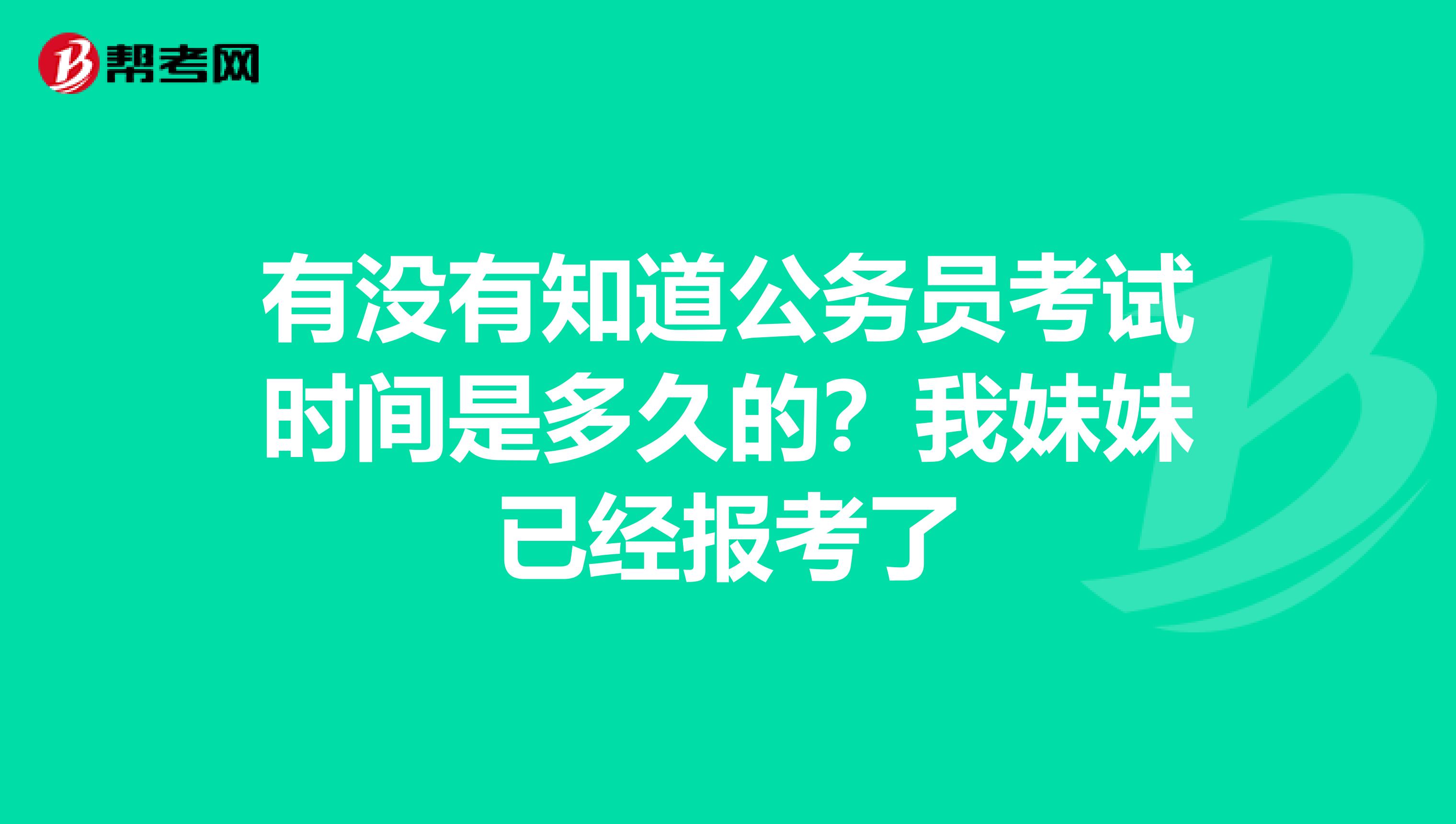 有没有知道公务员考试时间是多久的?我妹妹已经报考了