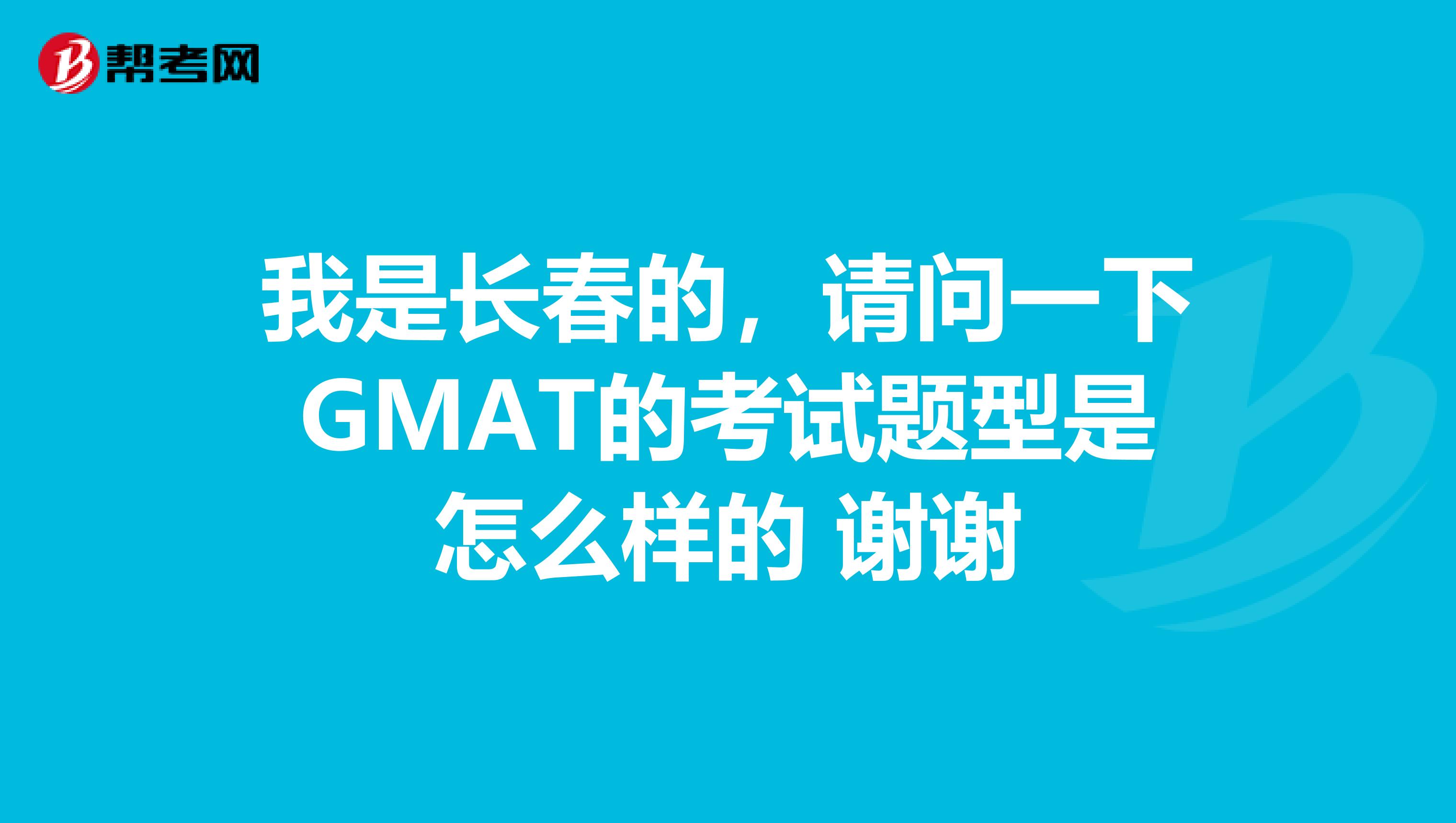 我是长春的,请问一下GMAT的考试题型是怎么样的 谢谢