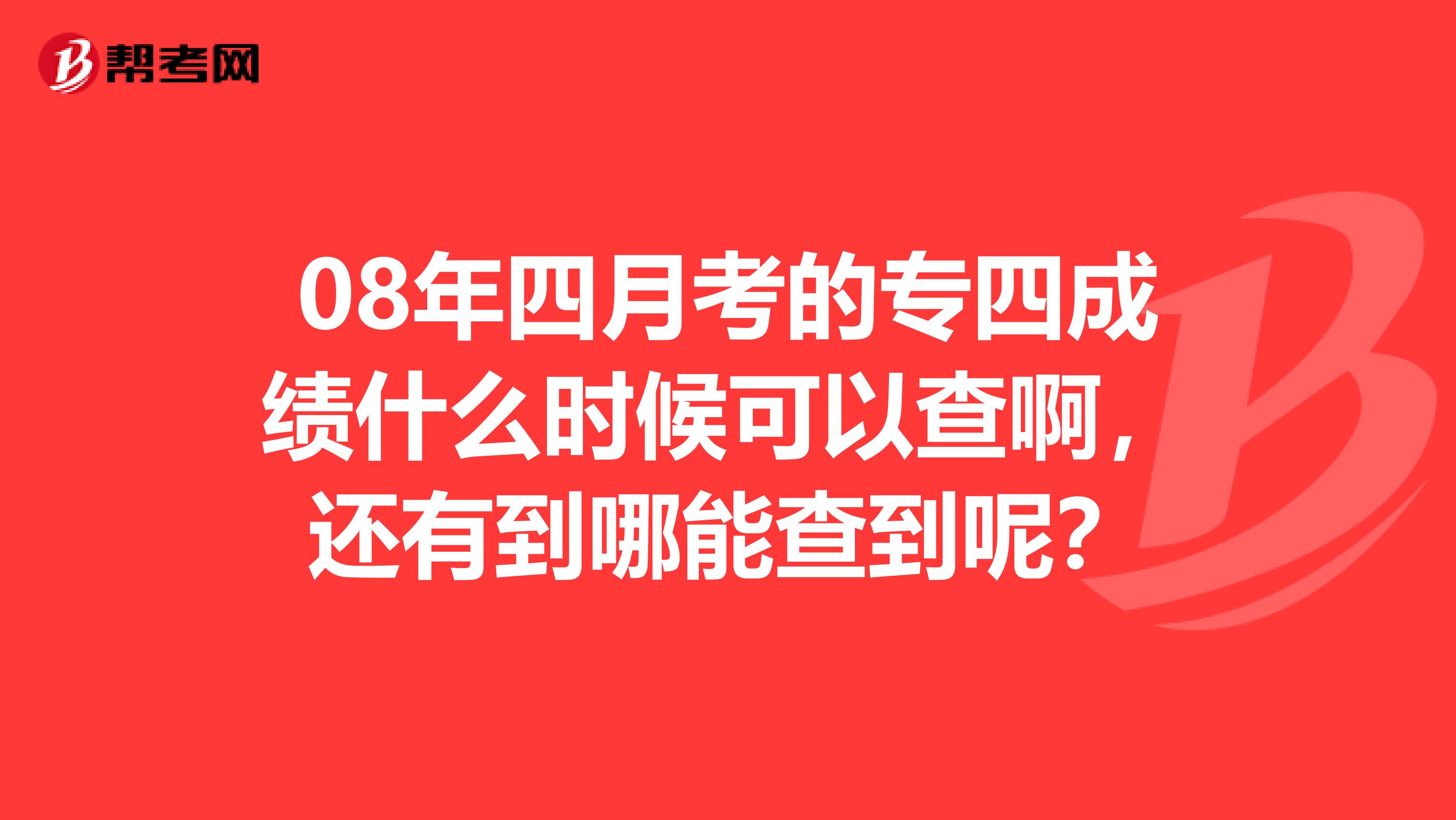 08年四月考的专四成绩什么时候可以查啊,还有到哪能查到呢?