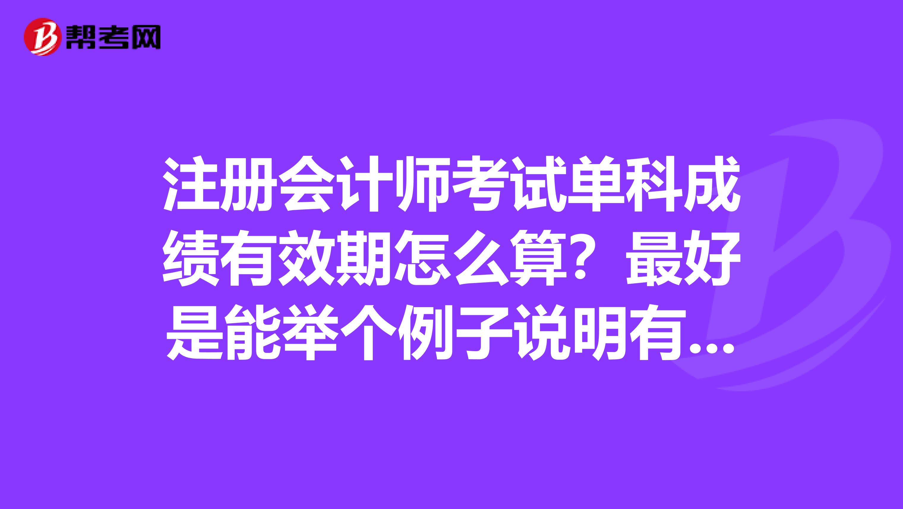注冊會計師考試單科成績有效期怎么算？最好是能舉個例子說明有一下