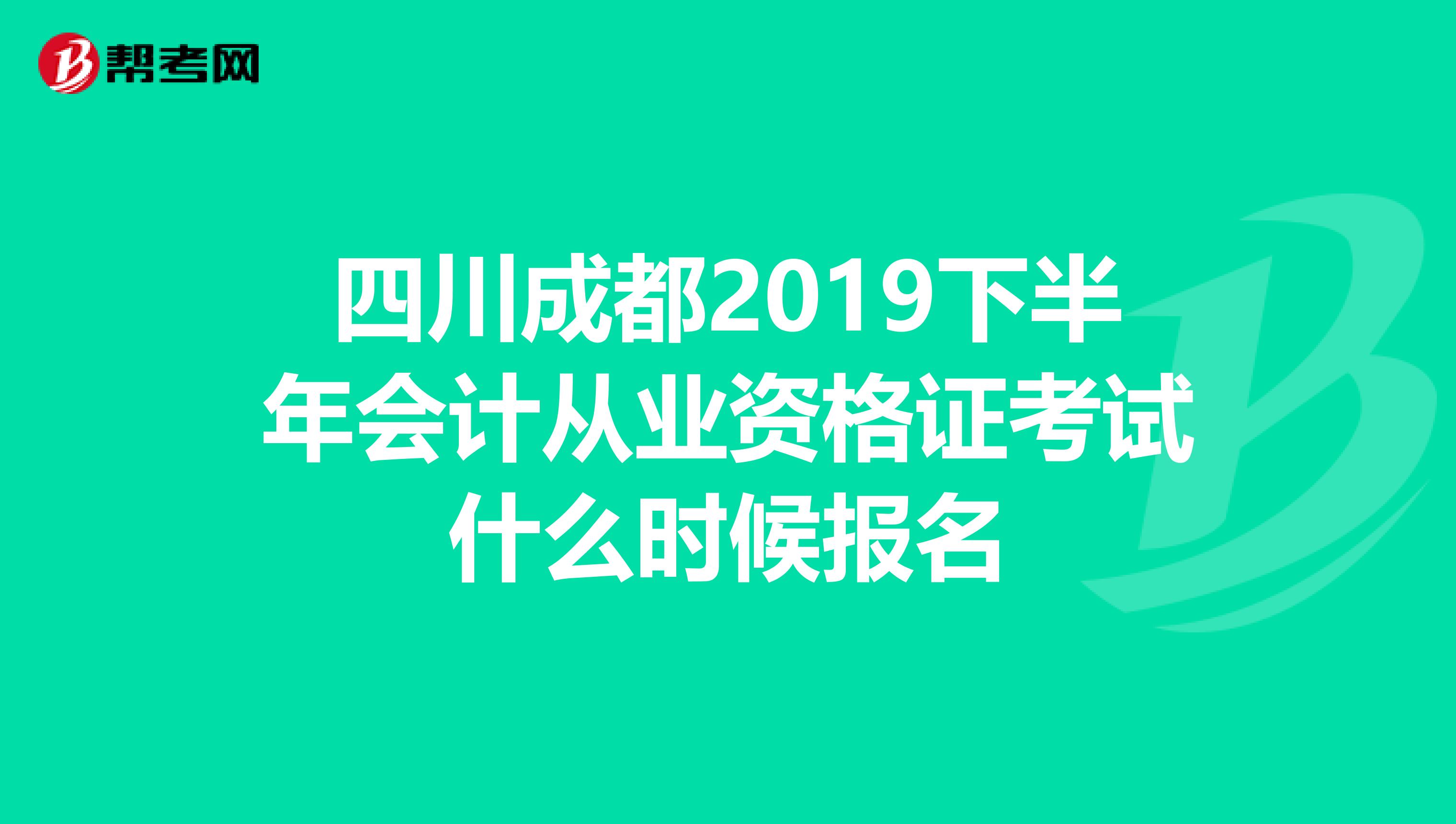 四川成都2019下半年会计从业资格证考试什么时候报名