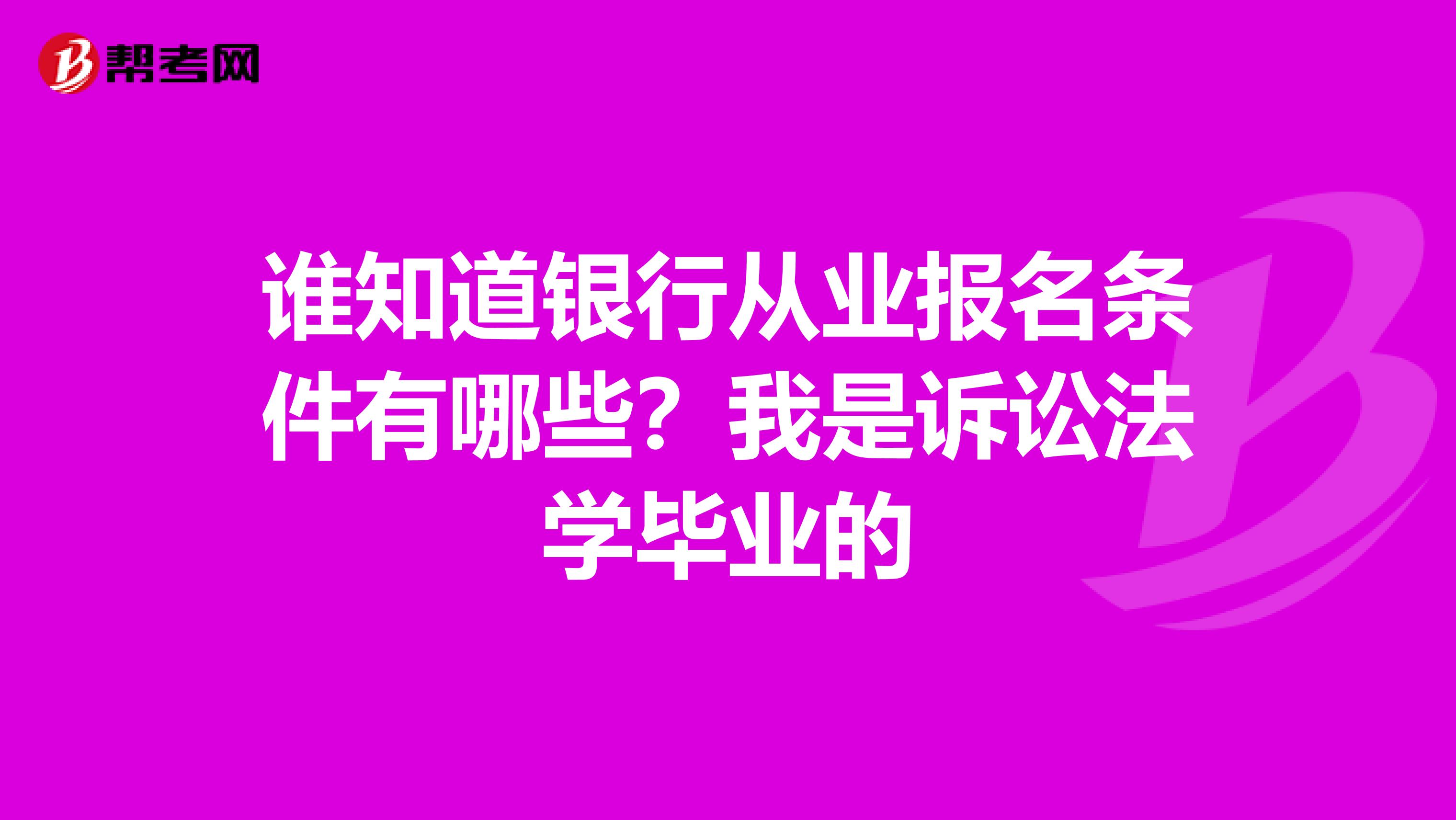 谁知道银行从业报名条件有哪些？我是诉讼法学毕业的