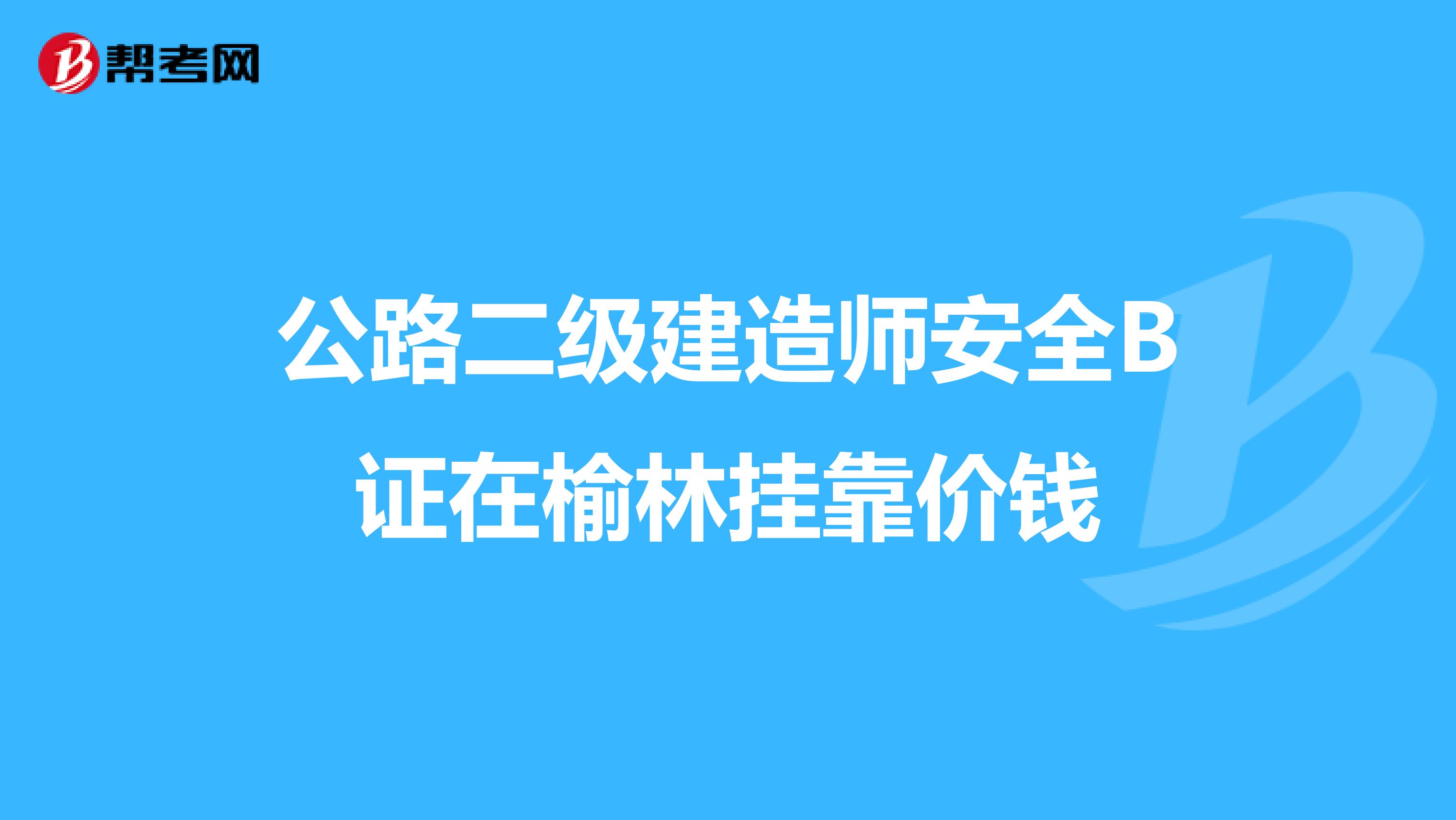 公路二级建造师安全B证在榆林兼职价钱