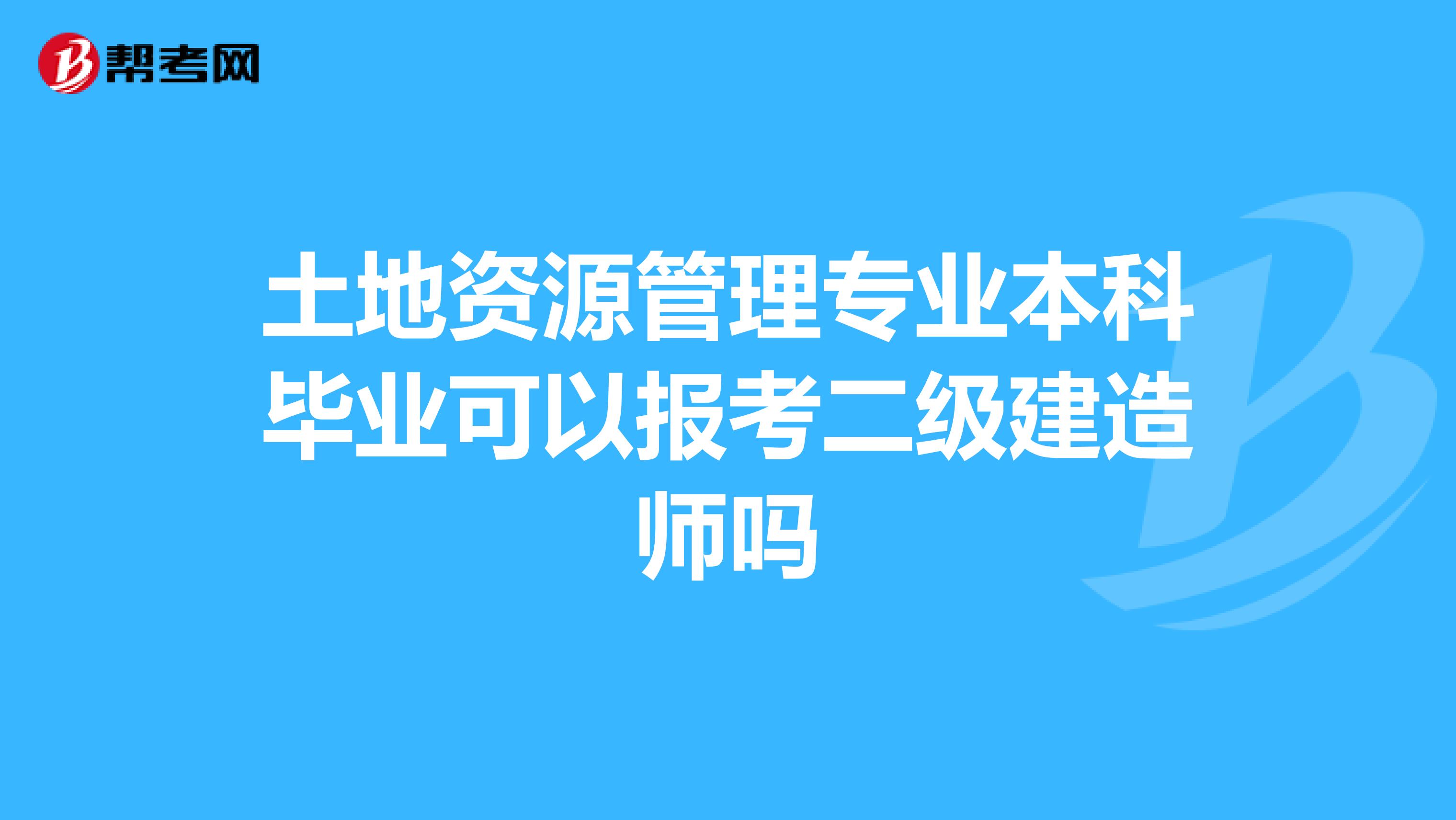 土地资源管理专业本科毕业可以报考二级建造师吗