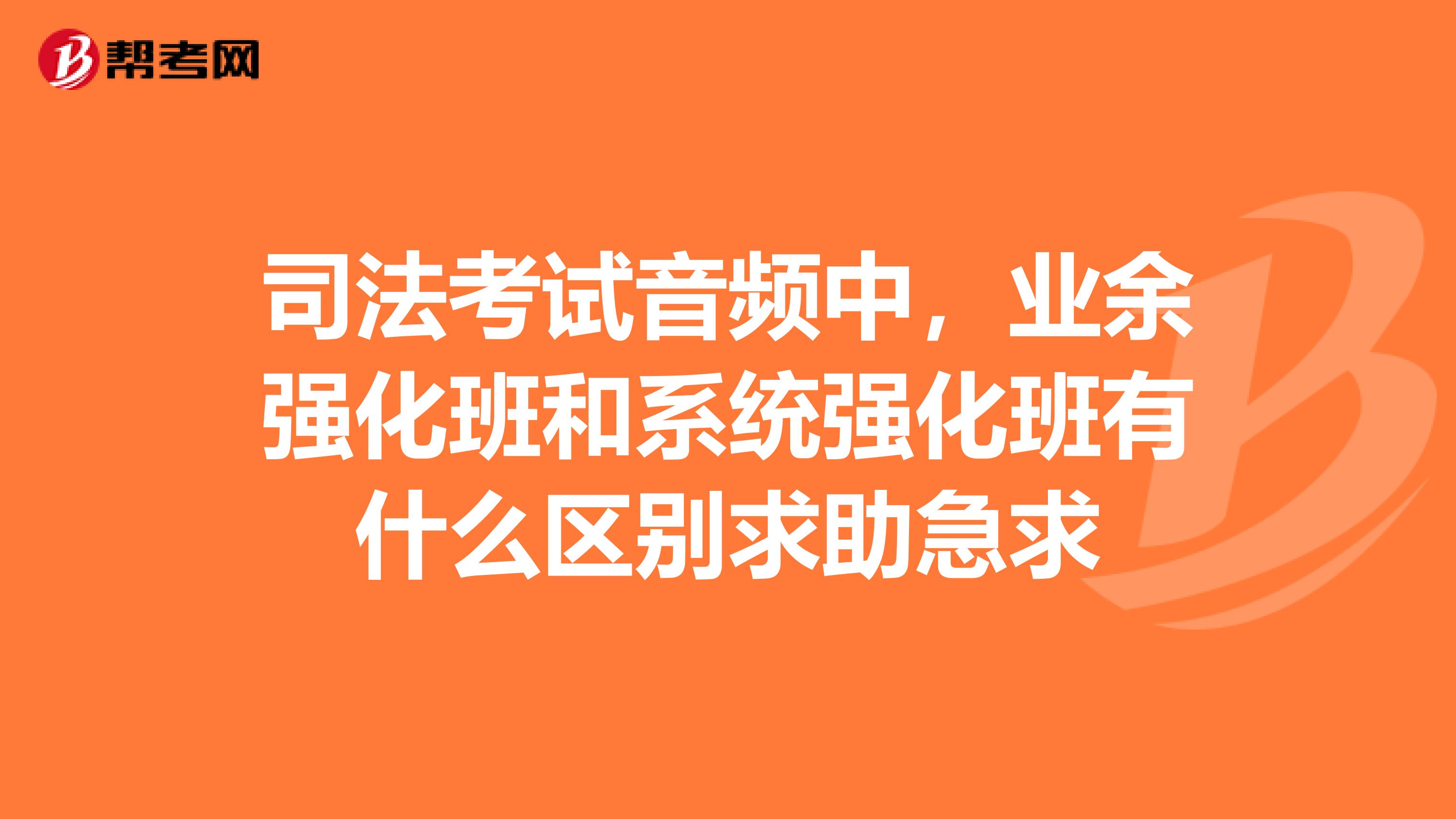 司法考试音频中，业余强化班和系统强化班有什么区别求助急求