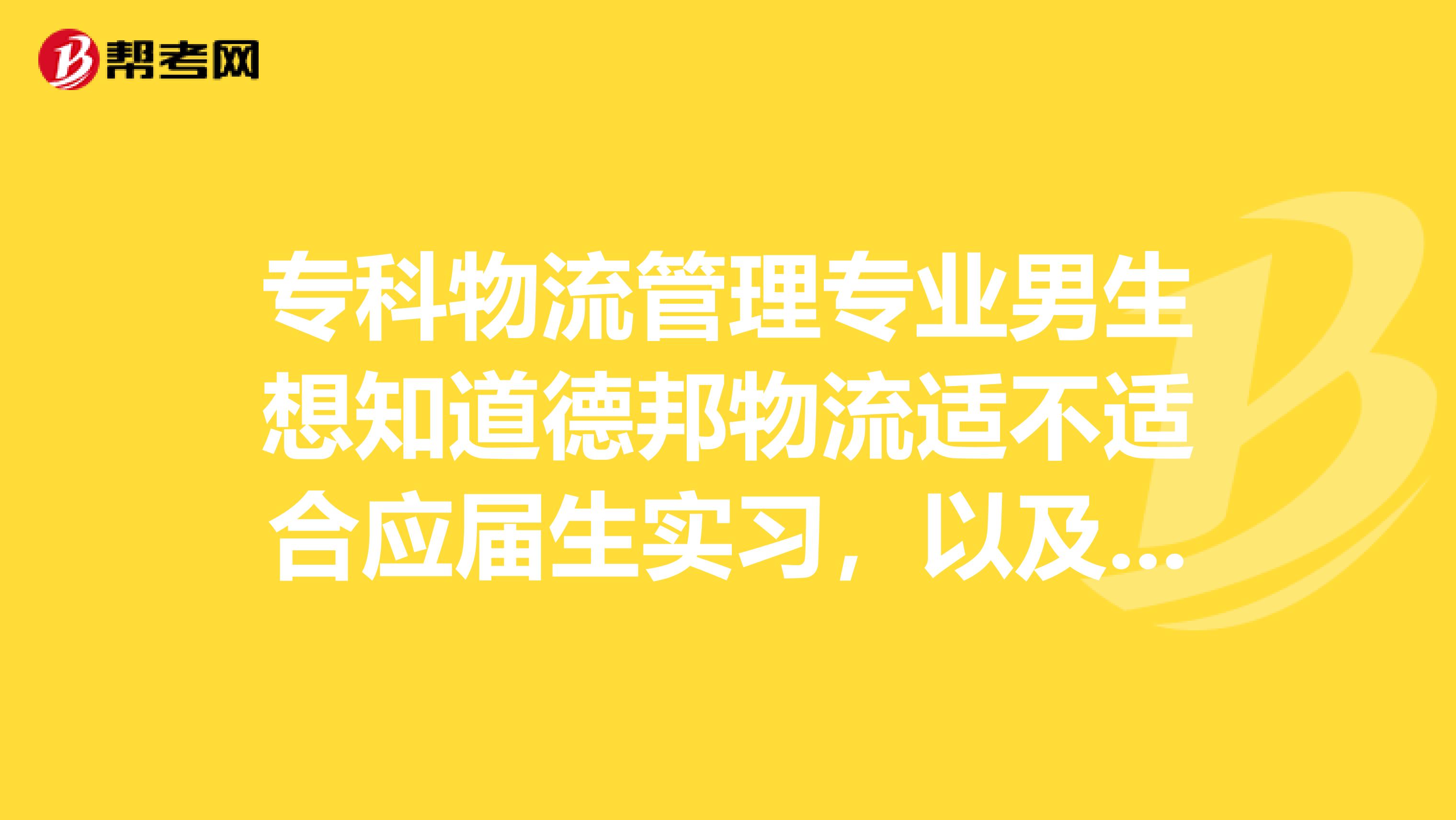 专科物流管理专业男生想知道德邦物流适不适合应届生实习,以及德邦的实际工作时间,晋升前景等。