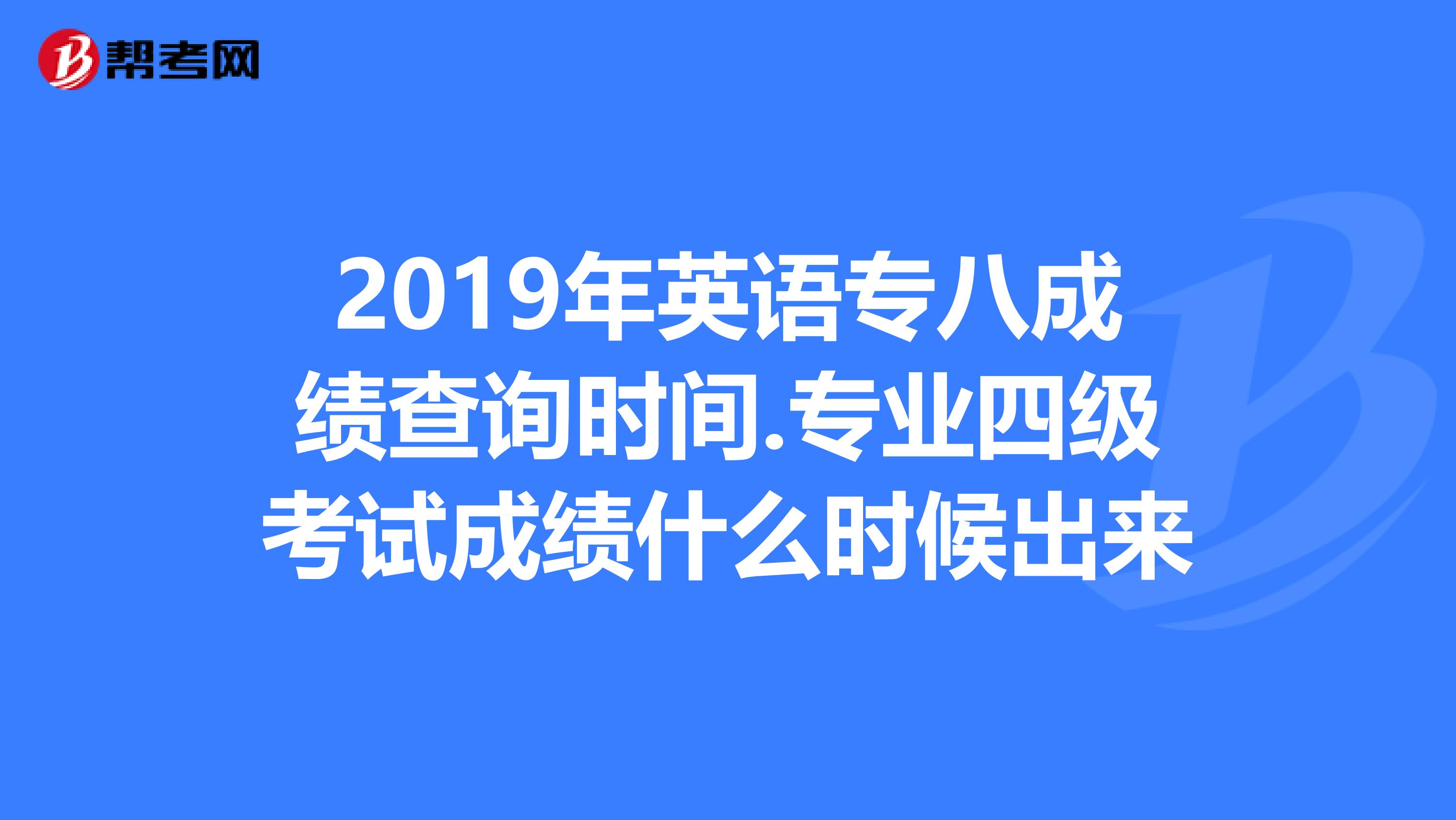 2019年英语专八成绩查询时间.专业四级考试成绩什么时候出来